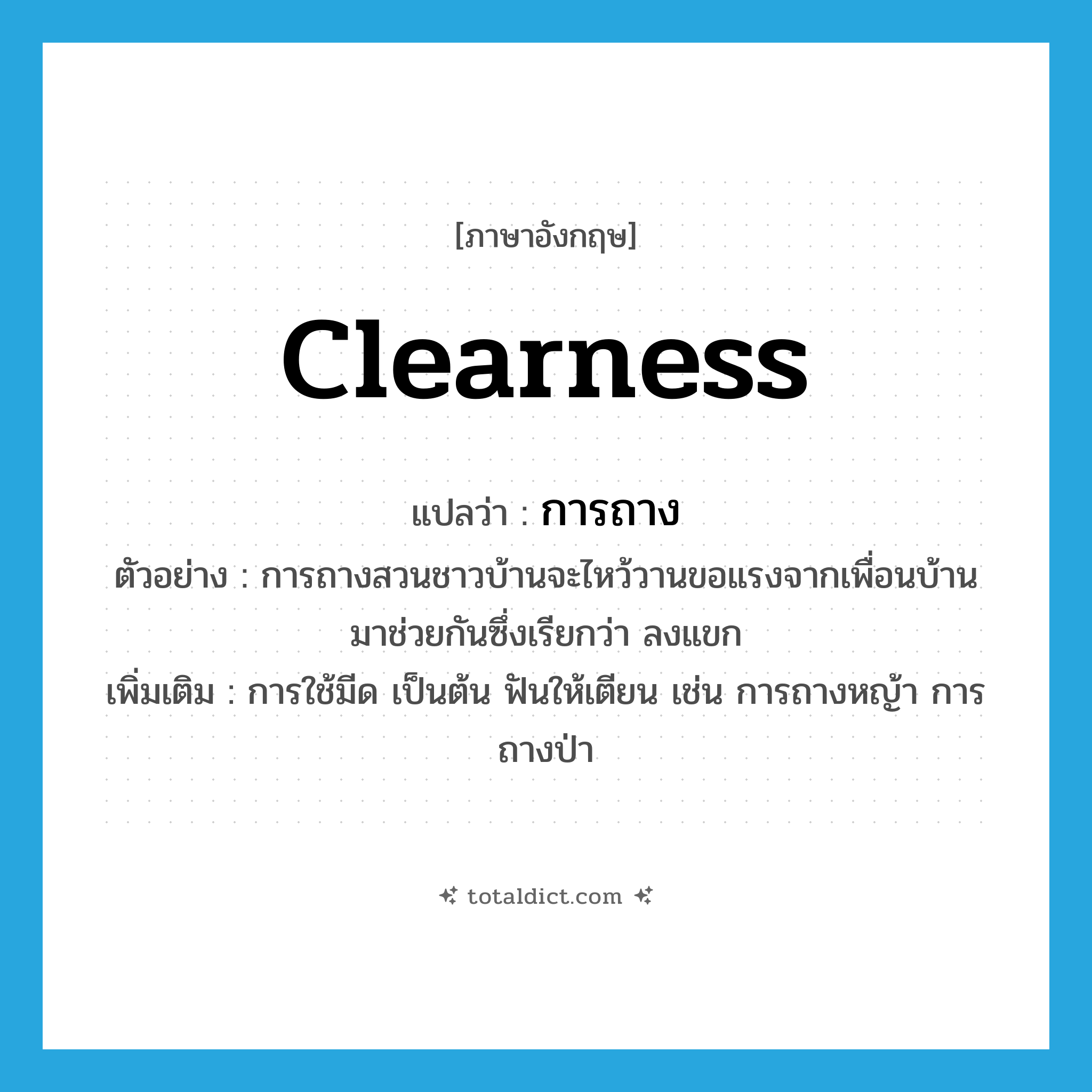 clearness แปลว่า?, คำศัพท์ภาษาอังกฤษ clearness แปลว่า การถาง ประเภท N ตัวอย่าง การถางสวนชาวบ้านจะไหว้วานขอแรงจากเพื่อนบ้านมาช่วยกันซึ่งเรียกว่า ลงแขก เพิ่มเติม การใช้มีด เป็นต้น ฟันให้เตียน เช่น การถางหญ้า การถางป่า หมวด N