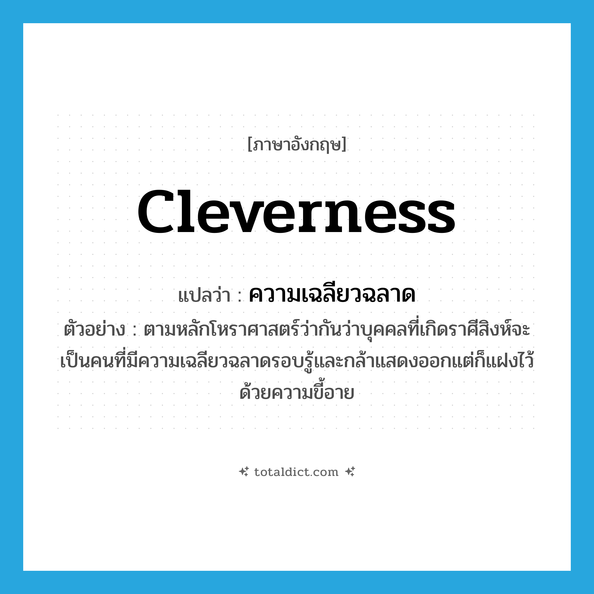 cleverness แปลว่า?, คำศัพท์ภาษาอังกฤษ cleverness แปลว่า ความเฉลียวฉลาด ประเภท N ตัวอย่าง ตามหลักโหราศาสตร์ว่ากันว่าบุคคลที่เกิดราศีสิงห์จะเป็นคนที่มีความเฉลียวฉลาดรอบรู้และกล้าแสดงออกแต่ก็แฝงไว้ด้วยความขี้อาย หมวด N