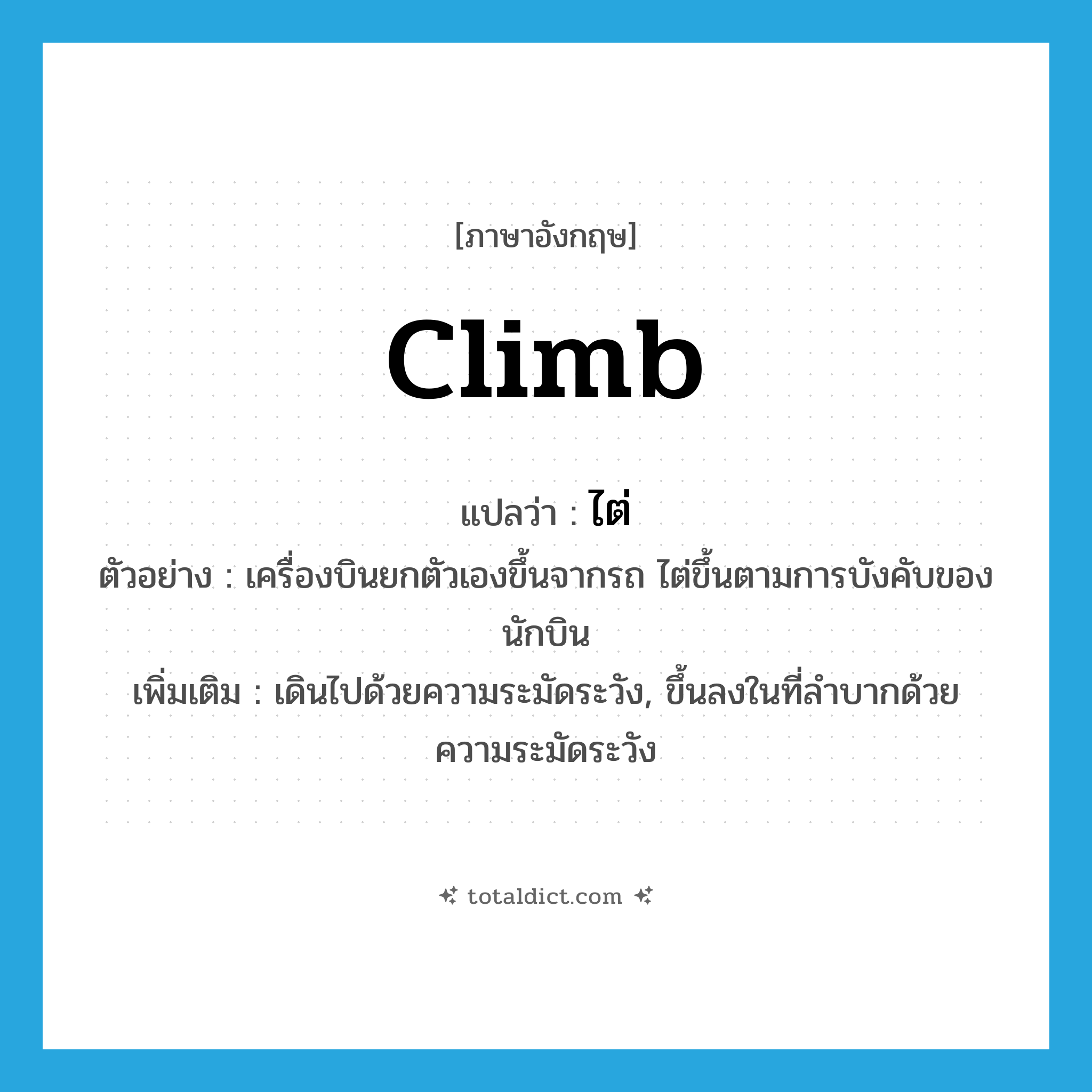 climb แปลว่า?, คำศัพท์ภาษาอังกฤษ climb แปลว่า ไต่ ประเภท V ตัวอย่าง เครื่องบินยกตัวเองขึ้นจากรถ ไต่ขึ้นตามการบังคับของนักบิน เพิ่มเติม เดินไปด้วยความระมัดระวัง, ขึ้นลงในที่ลำบากด้วยความระมัดระวัง หมวด V