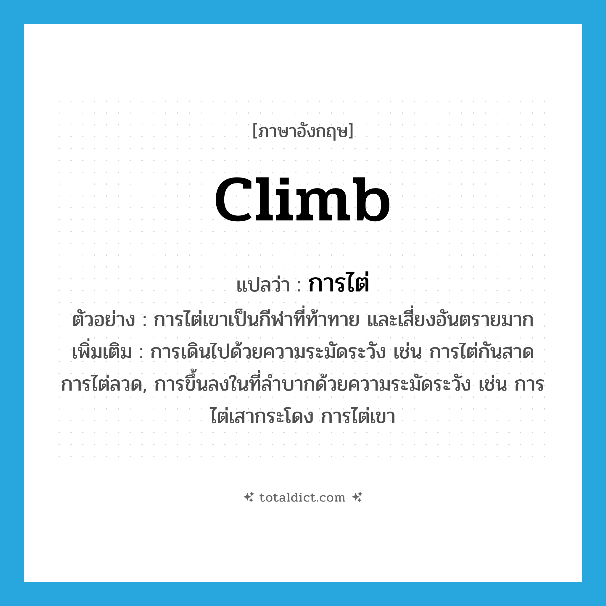 climb แปลว่า?, คำศัพท์ภาษาอังกฤษ climb แปลว่า การไต่ ประเภท N ตัวอย่าง การไต่เขาเป็นกีฬาที่ท้าทาย และเสี่ยงอันตรายมาก เพิ่มเติม การเดินไปด้วยความระมัดระวัง เช่น การไต่กันสาด การไต่ลวด, การขึ้นลงในที่ลำบากด้วยความระมัดระวัง เช่น การไต่เสากระโดง การไต่เขา หมวด N