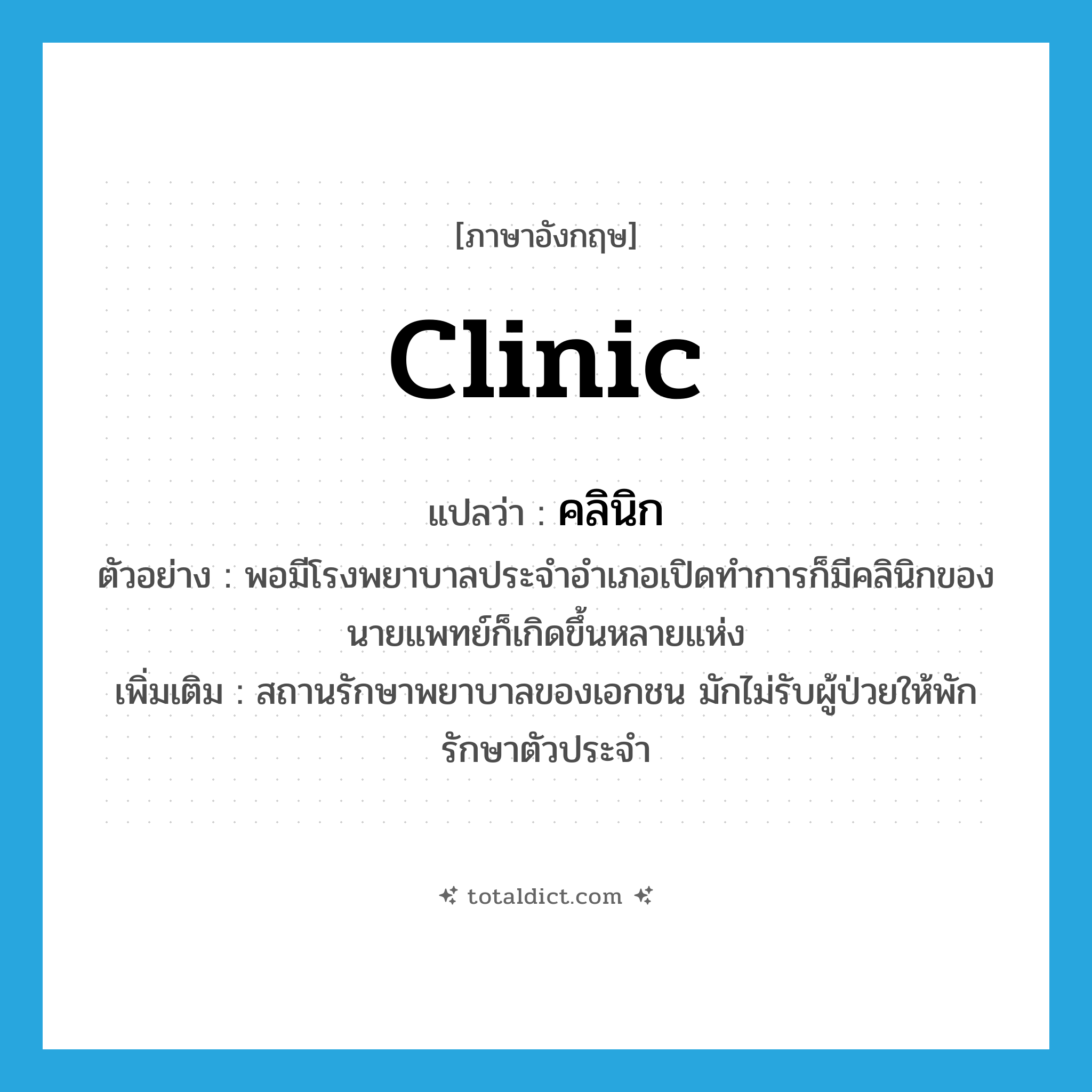 clinic แปลว่า?, คำศัพท์ภาษาอังกฤษ clinic แปลว่า คลินิก ประเภท N ตัวอย่าง พอมีโรงพยาบาลประจำอำเภอเปิดทำการก็มีคลินิกของนายแพทย์ก็เกิดขึ้นหลายแห่ง เพิ่มเติม สถานรักษาพยาบาลของเอกชน มักไม่รับผู้ป่วยให้พักรักษาตัวประจำ หมวด N