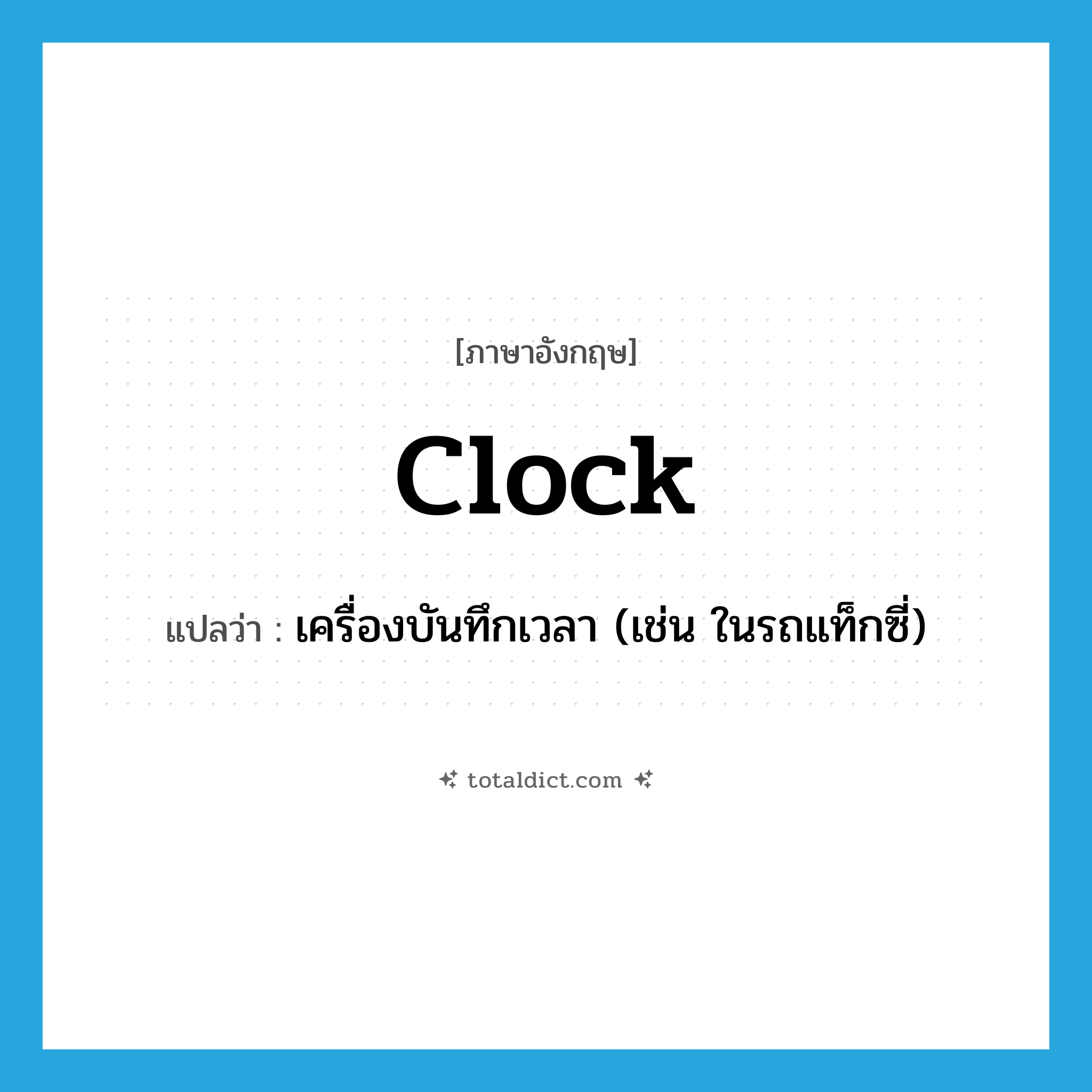 clock แปลว่า?, คำศัพท์ภาษาอังกฤษ clock แปลว่า เครื่องบันทึกเวลา (เช่น ในรถแท็กซี่) ประเภท N หมวด N