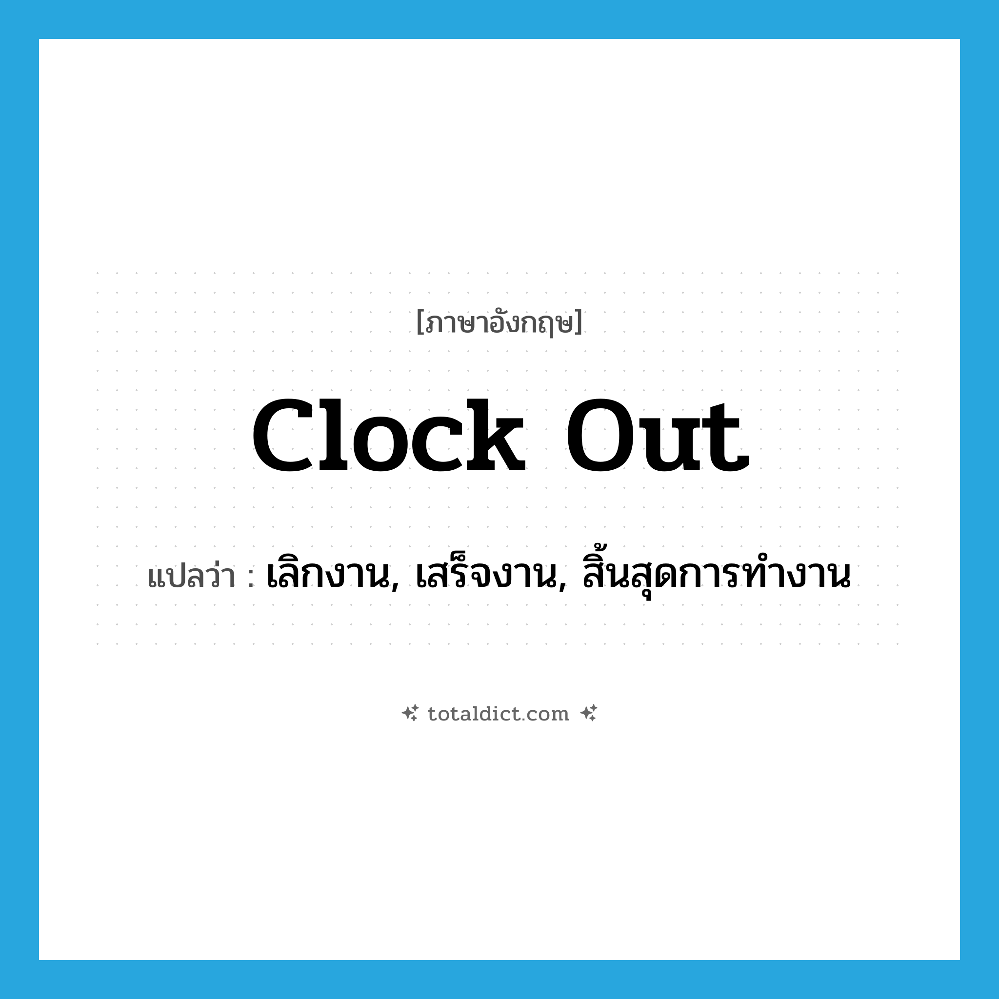 clock out แปลว่า?, คำศัพท์ภาษาอังกฤษ clock out แปลว่า เลิกงาน, เสร็จงาน, สิ้นสุดการทำงาน ประเภท PHRV หมวด PHRV