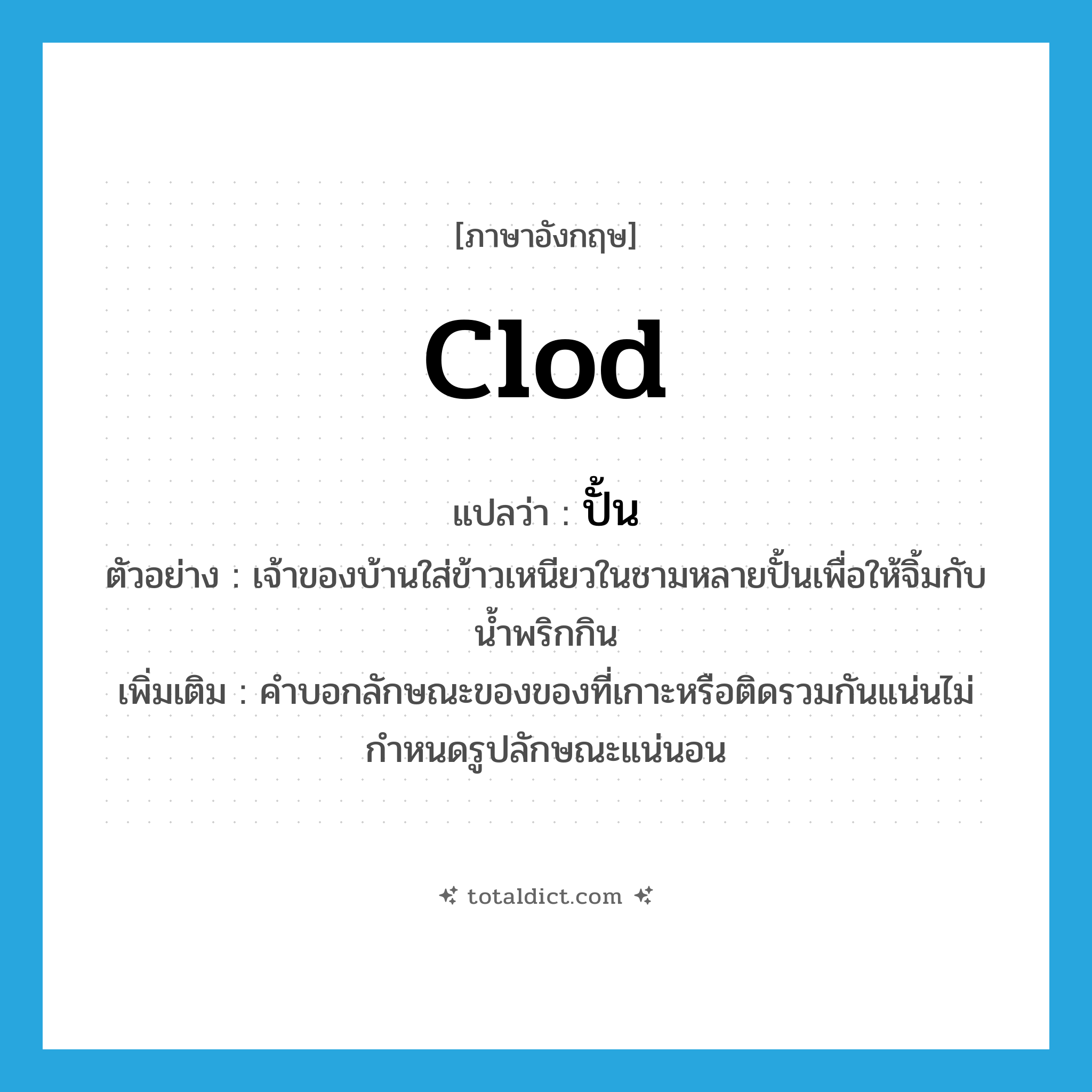 clod แปลว่า?, คำศัพท์ภาษาอังกฤษ clod แปลว่า ปั้น ประเภท CLAS ตัวอย่าง เจ้าของบ้านใส่ข้าวเหนียวในชามหลายปั้นเพื่อให้จิ้มกับน้ำพริกกิน เพิ่มเติม คำบอกลักษณะของของที่เกาะหรือติดรวมกันแน่นไม่กำหนดรูปลักษณะแน่นอน หมวด CLAS