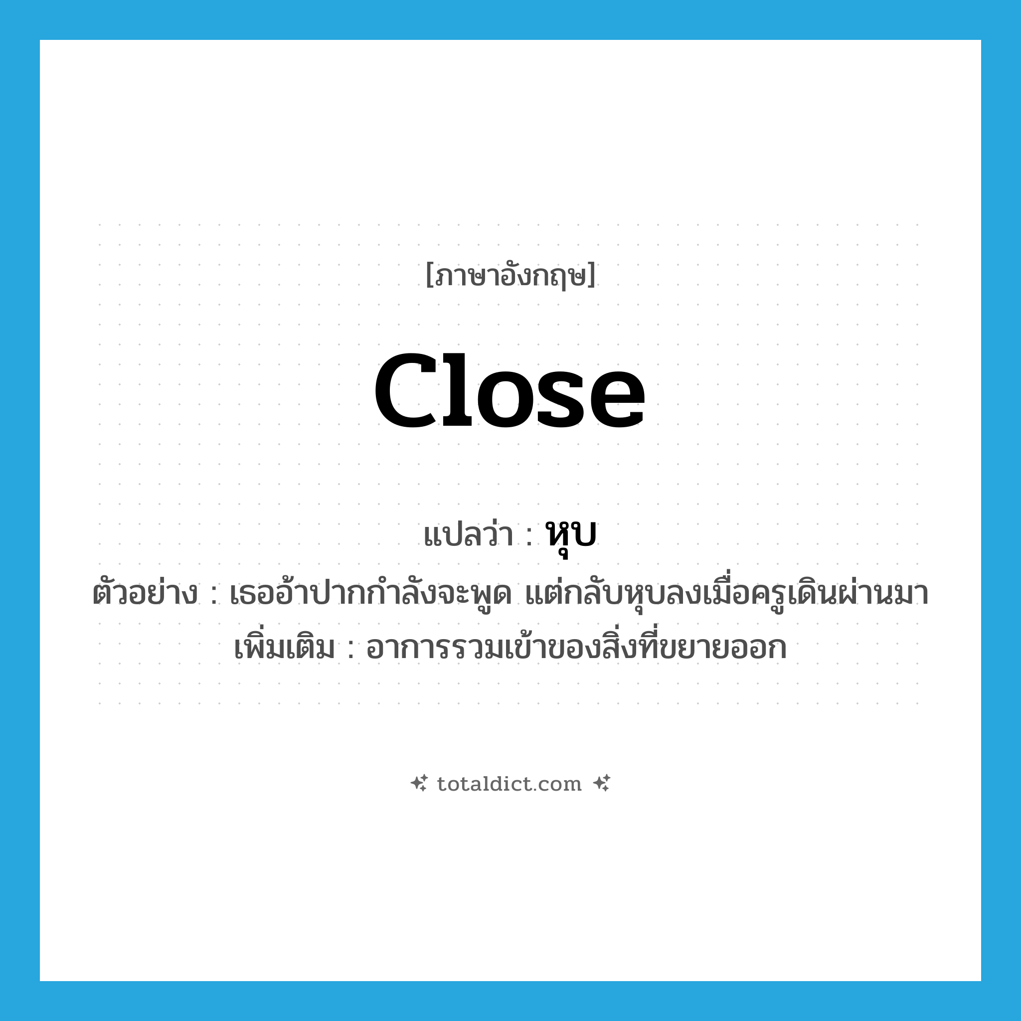 close แปลว่า?, คำศัพท์ภาษาอังกฤษ close แปลว่า หุบ ประเภท V ตัวอย่าง เธออ้าปากกำลังจะพูด แต่กลับหุบลงเมื่อครูเดินผ่านมา เพิ่มเติม อาการรวมเข้าของสิ่งที่ขยายออก หมวด V