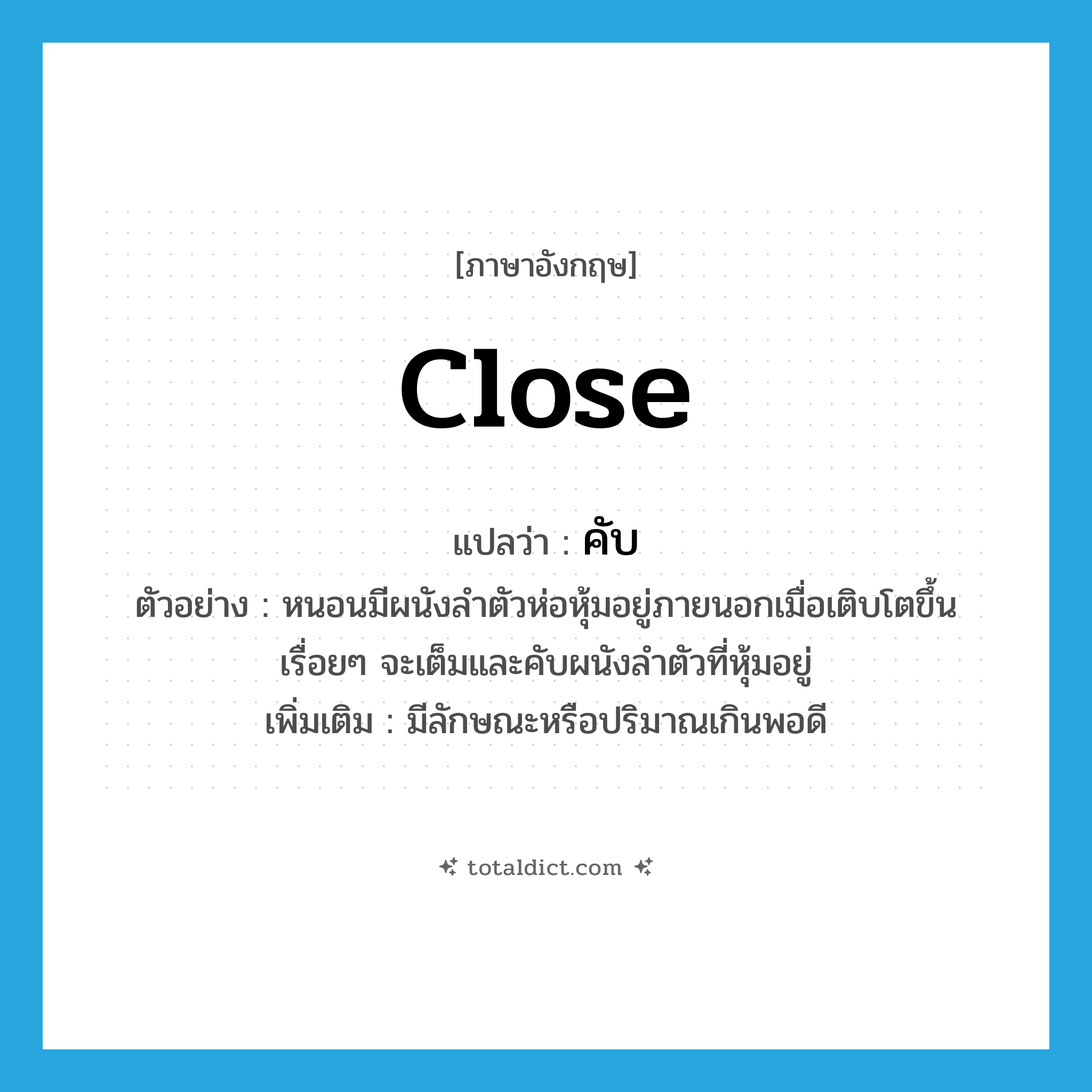 close แปลว่า?, คำศัพท์ภาษาอังกฤษ close แปลว่า คับ ประเภท V ตัวอย่าง หนอนมีผนังลำตัวห่อหุ้มอยู่ภายนอกเมื่อเติบโตขึ้นเรื่อยๆ จะเต็มและคับผนังลำตัวที่หุ้มอยู่ เพิ่มเติม มีลักษณะหรือปริมาณเกินพอดี หมวด V