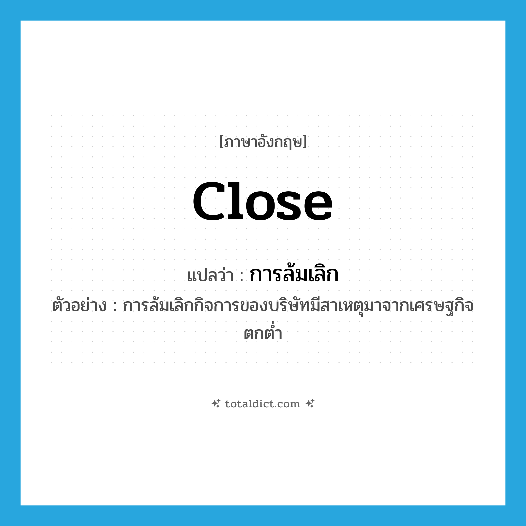 close แปลว่า?, คำศัพท์ภาษาอังกฤษ close แปลว่า การล้มเลิก ประเภท N ตัวอย่าง การล้มเลิกกิจการของบริษัทมีสาเหตุมาจากเศรษฐกิจตกต่ำ หมวด N