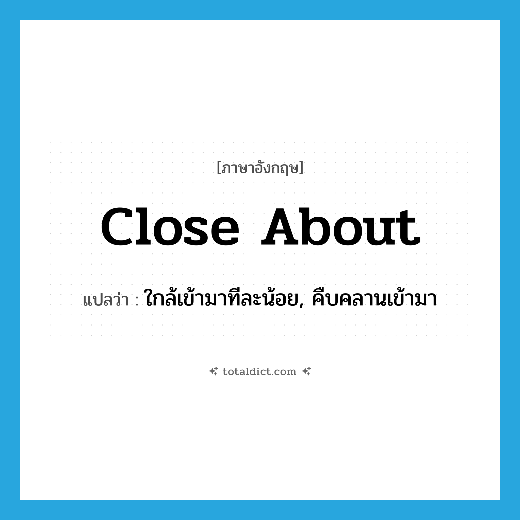 close about แปลว่า?, คำศัพท์ภาษาอังกฤษ close about แปลว่า ใกล้เข้ามาทีละน้อย, คืบคลานเข้ามา ประเภท PHRV หมวด PHRV