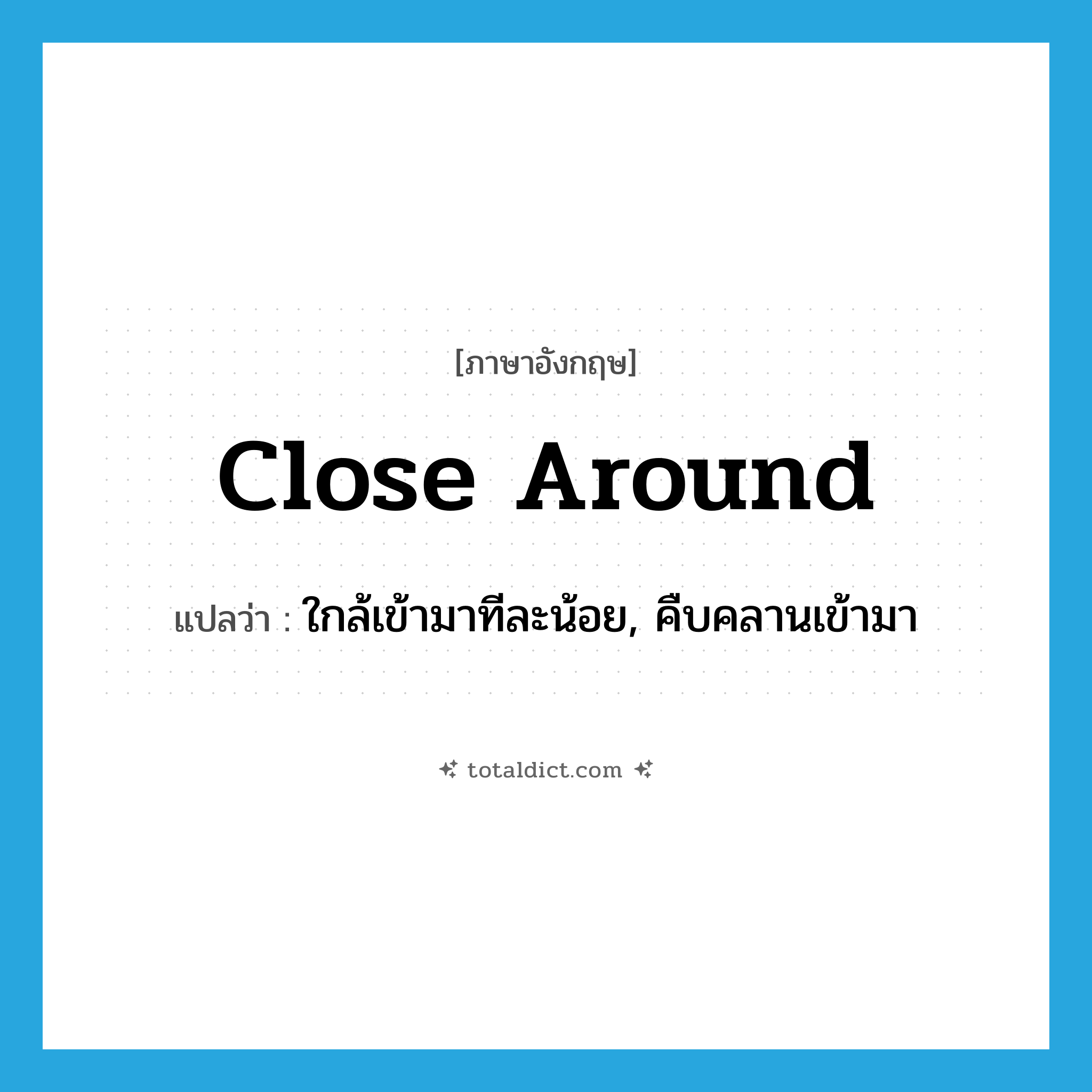 close around แปลว่า?, คำศัพท์ภาษาอังกฤษ close around แปลว่า ใกล้เข้ามาทีละน้อย, คืบคลานเข้ามา ประเภท PHRV หมวด PHRV