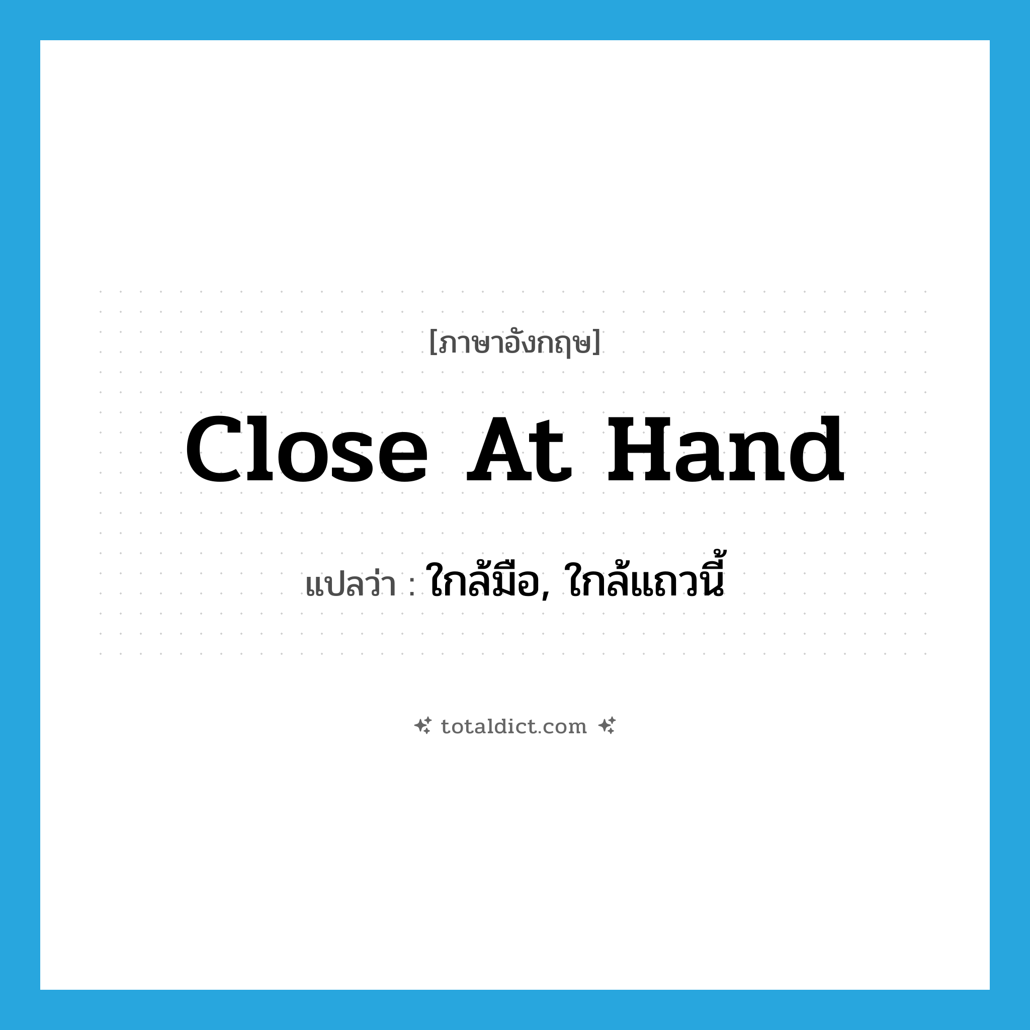 close at hand แปลว่า?, คำศัพท์ภาษาอังกฤษ close at hand แปลว่า ใกล้มือ, ใกล้แถวนี้ ประเภท IDM หมวด IDM