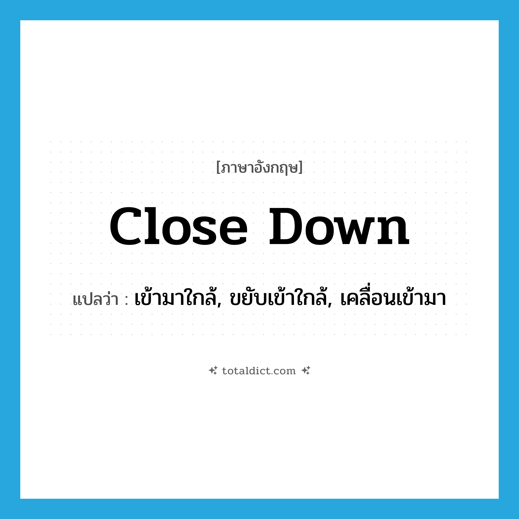 close down แปลว่า?, คำศัพท์ภาษาอังกฤษ close down แปลว่า เข้ามาใกล้, ขยับเข้าใกล้, เคลื่อนเข้ามา ประเภท PHRV หมวด PHRV