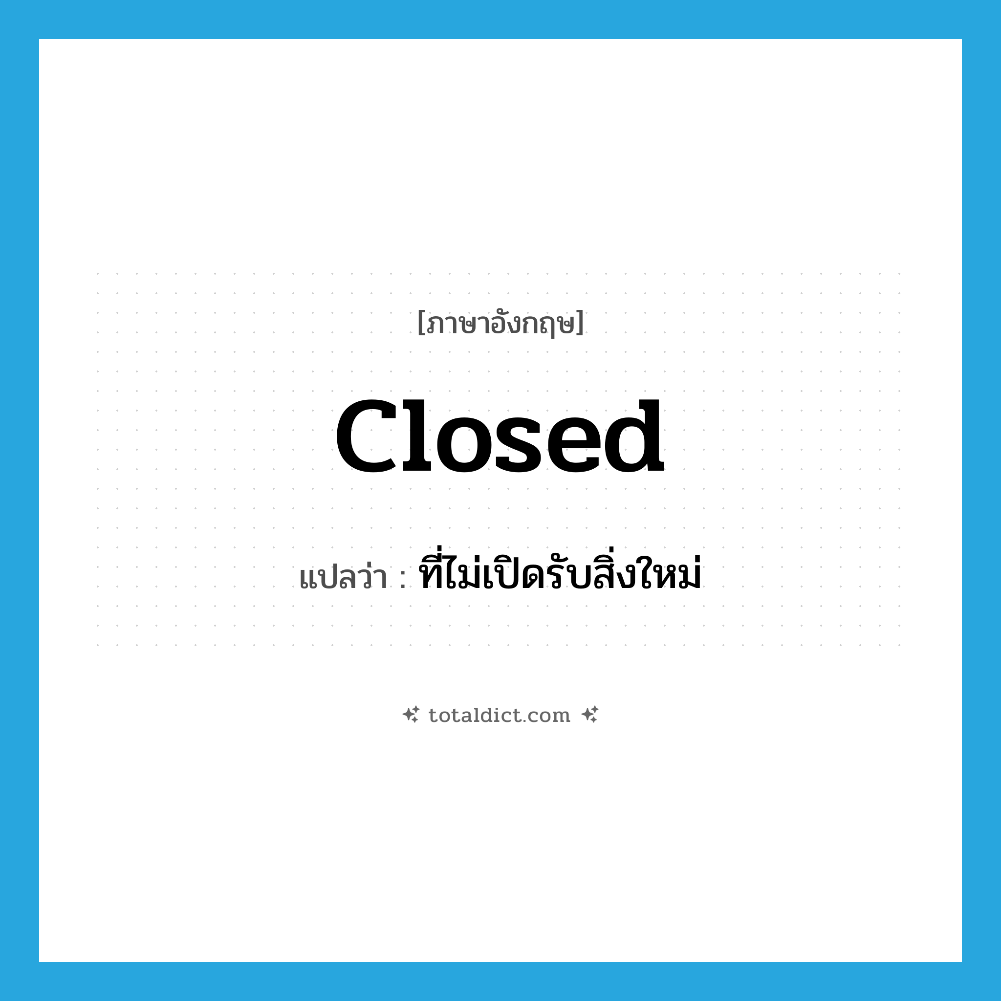 closed แปลว่า?, คำศัพท์ภาษาอังกฤษ closed แปลว่า ที่ไม่เปิดรับสิ่งใหม่ ประเภท ADJ หมวด ADJ