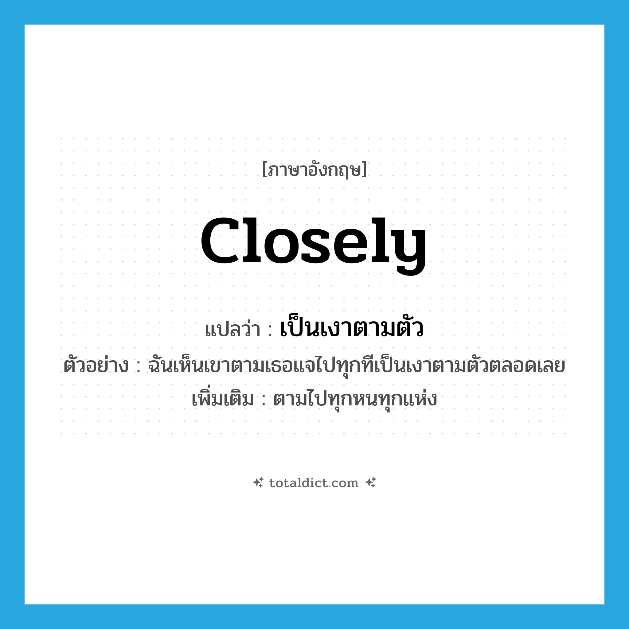 closely แปลว่า?, คำศัพท์ภาษาอังกฤษ closely แปลว่า เป็นเงาตามตัว ประเภท ADV ตัวอย่าง ฉันเห็นเขาตามเธอแจไปทุกทีเป็นเงาตามตัวตลอดเลย เพิ่มเติม ตามไปทุกหนทุกแห่ง หมวด ADV