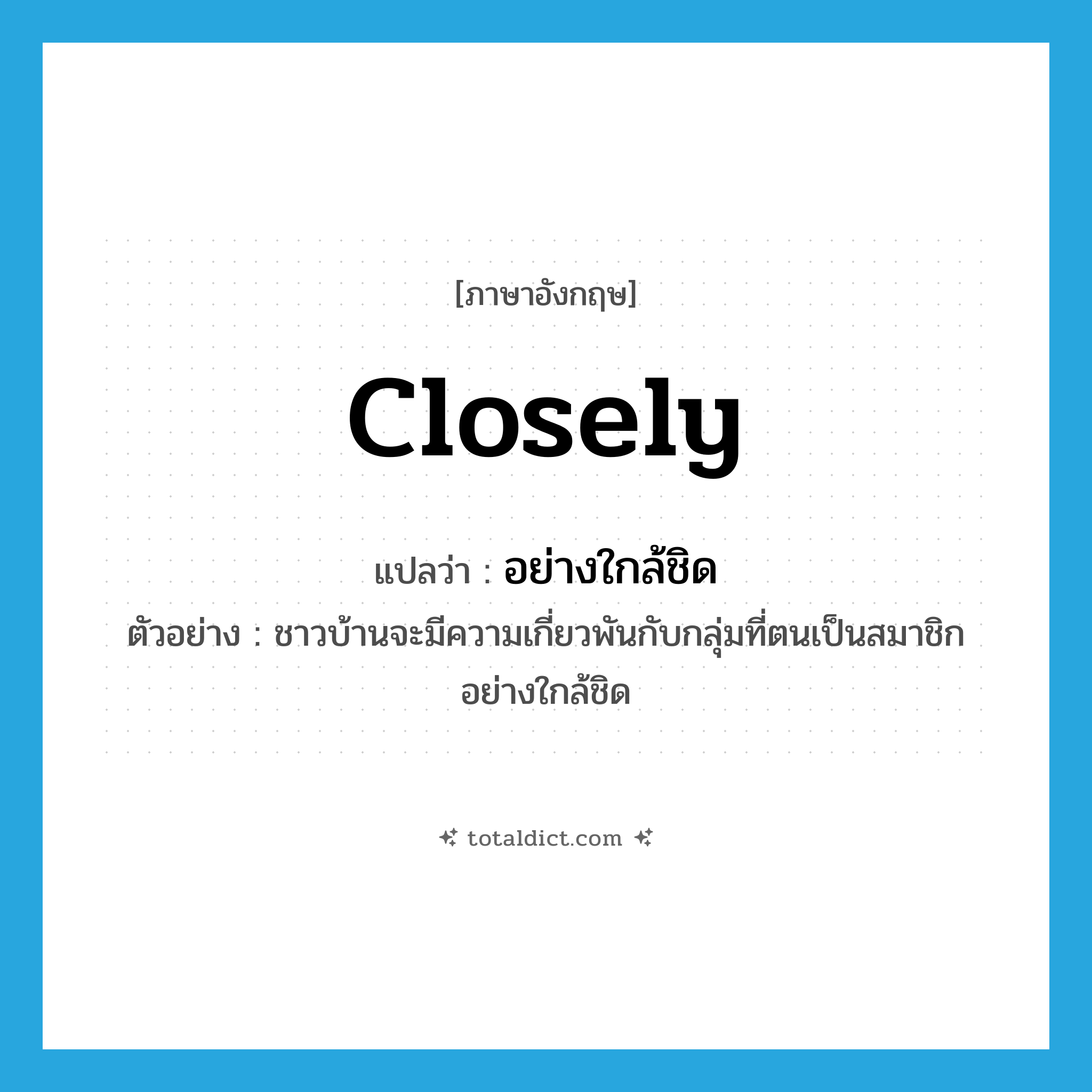 closely แปลว่า?, คำศัพท์ภาษาอังกฤษ closely แปลว่า อย่างใกล้ชิด ประเภท ADV ตัวอย่าง ชาวบ้านจะมีความเกี่ยวพันกับกลุ่มที่ตนเป็นสมาชิกอย่างใกล้ชิด หมวด ADV