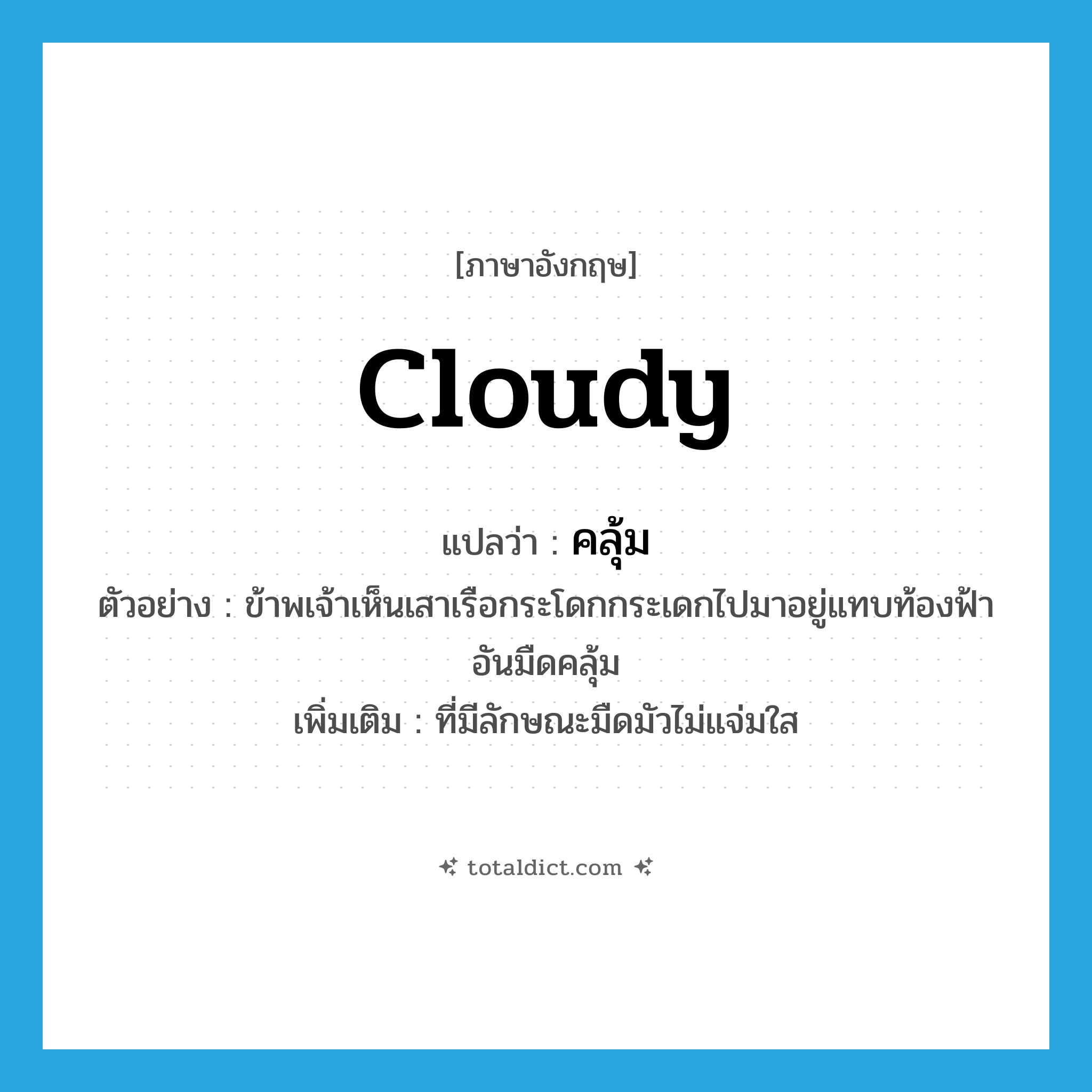 cloudy แปลว่า?, คำศัพท์ภาษาอังกฤษ cloudy แปลว่า คลุ้ม ประเภท ADJ ตัวอย่าง ข้าพเจ้าเห็นเสาเรือกระโดกกระเดกไปมาอยู่แทบท้องฟ้าอันมืดคลุ้ม เพิ่มเติม ที่มีลักษณะมืดมัวไม่แจ่มใส หมวด ADJ