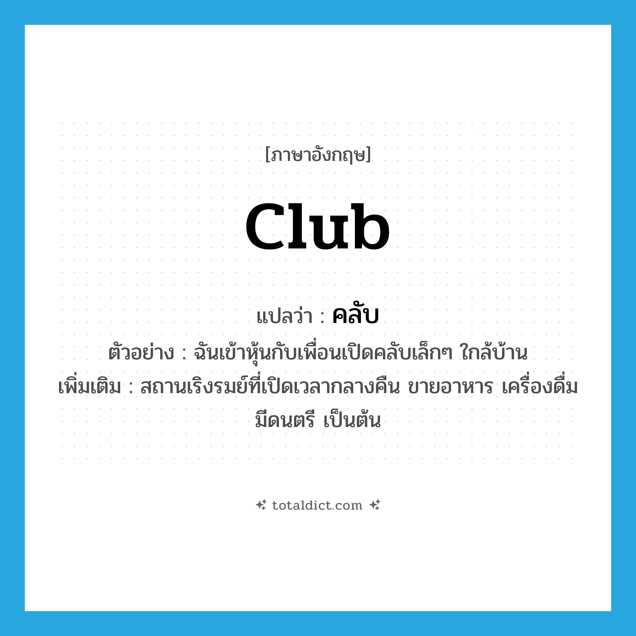 club แปลว่า?, คำศัพท์ภาษาอังกฤษ club แปลว่า คลับ ประเภท N ตัวอย่าง ฉันเข้าหุ้นกับเพื่อนเปิดคลับเล็กๆ ใกล้บ้าน เพิ่มเติม สถานเริงรมย์ที่เปิดเวลากลางคืน ขายอาหาร เครื่องดื่ม มีดนตรี เป็นต้น หมวด N