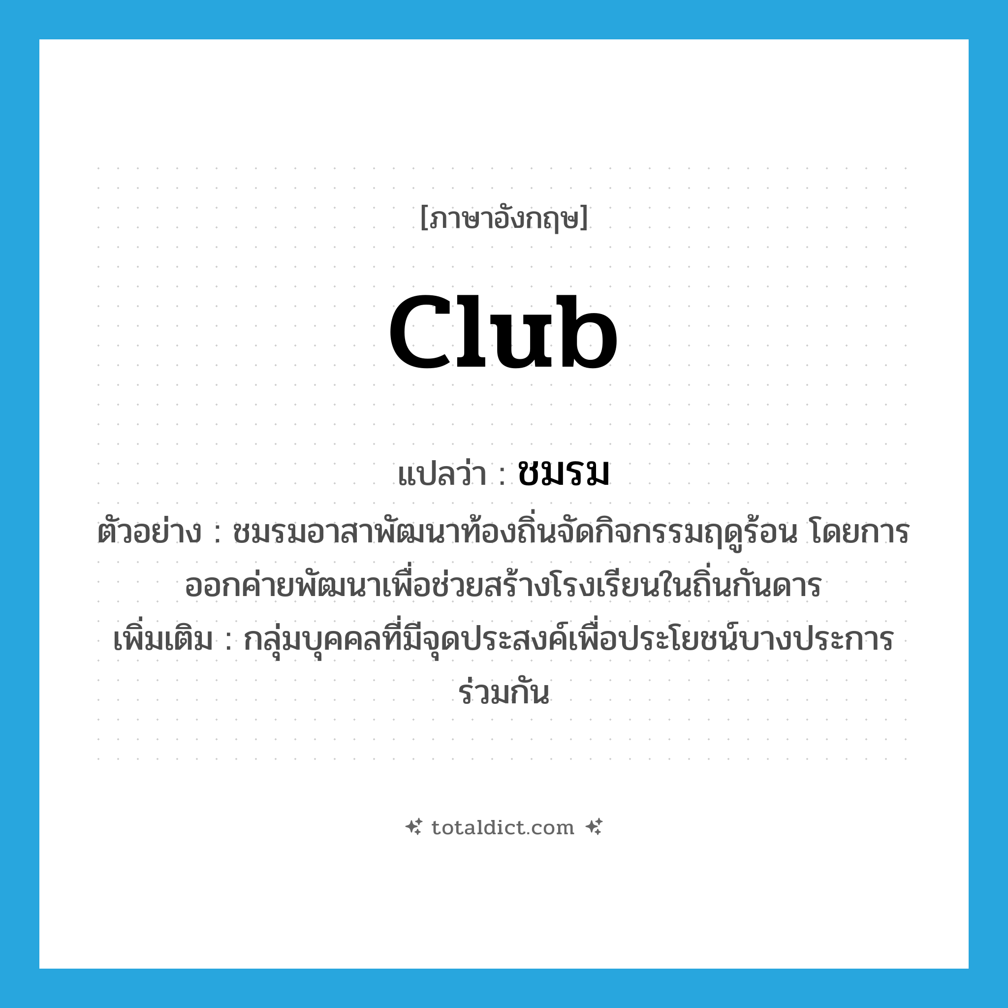 club แปลว่า?, คำศัพท์ภาษาอังกฤษ club แปลว่า ชมรม ประเภท N ตัวอย่าง ชมรมอาสาพัฒนาท้องถิ่นจัดกิจกรรมฤดูร้อน โดยการออกค่ายพัฒนาเพื่อช่วยสร้างโรงเรียนในถิ่นกันดาร เพิ่มเติม กลุ่มบุคคลที่มีจุดประสงค์เพื่อประโยชน์บางประการร่วมกัน หมวด N