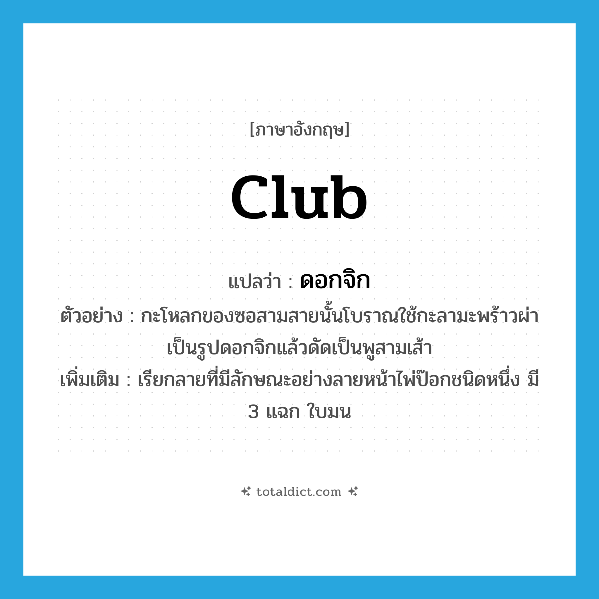 club แปลว่า?, คำศัพท์ภาษาอังกฤษ club แปลว่า ดอกจิก ประเภท N ตัวอย่าง กะโหลกของซอสามสายนั้นโบราณใช้กะลามะพร้าวผ่าเป็นรูปดอกจิกแล้วดัดเป็นพูสามเส้า เพิ่มเติม เรียกลายที่มีลักษณะอย่างลายหน้าไพ่ป๊อกชนิดหนึ่ง มี 3 แฉก ใบมน หมวด N