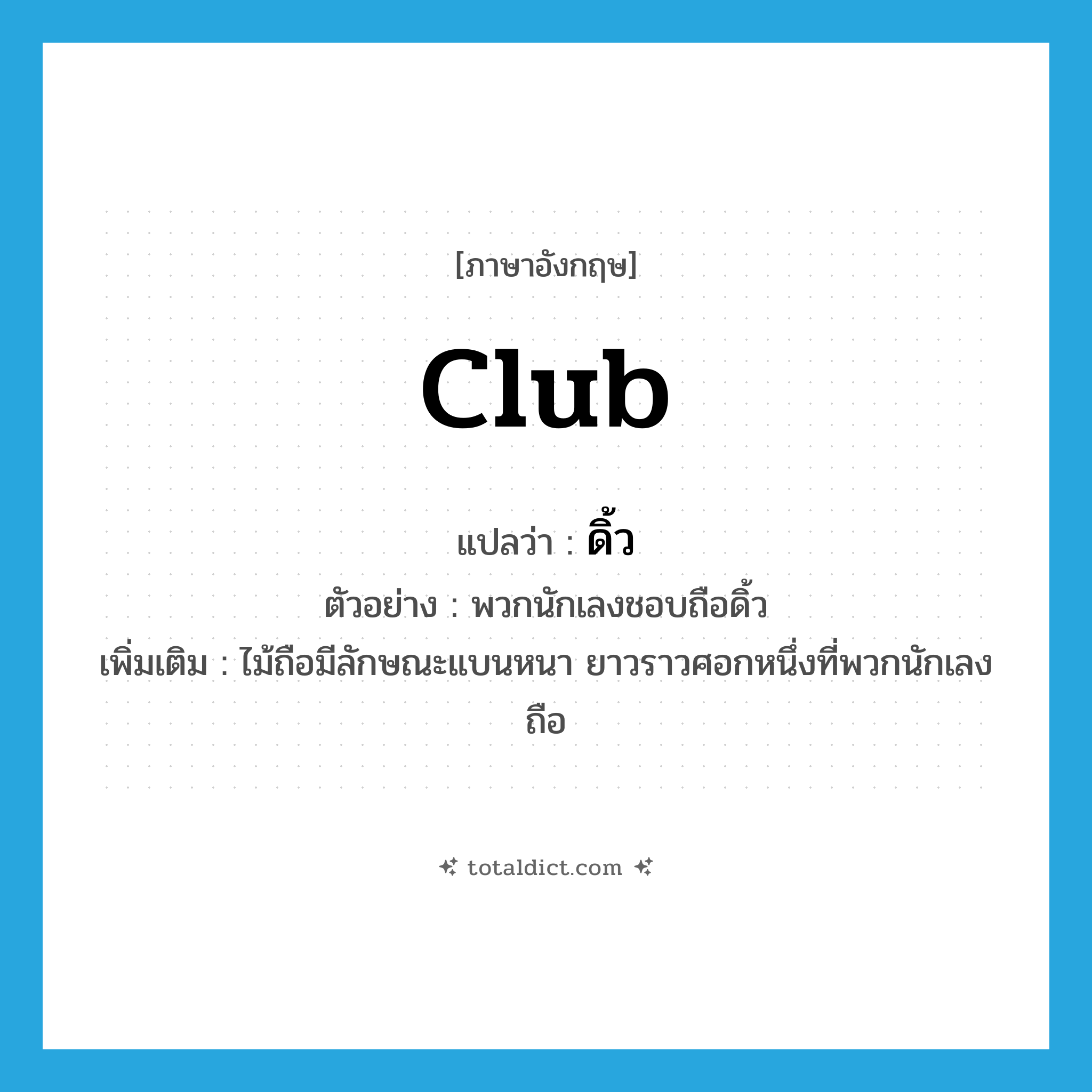 club แปลว่า?, คำศัพท์ภาษาอังกฤษ club แปลว่า ดิ้ว ประเภท N ตัวอย่าง พวกนักเลงชอบถือดิ้ว เพิ่มเติม ไม้ถือมีลักษณะแบนหนา ยาวราวศอกหนึ่งที่พวกนักเลงถือ หมวด N