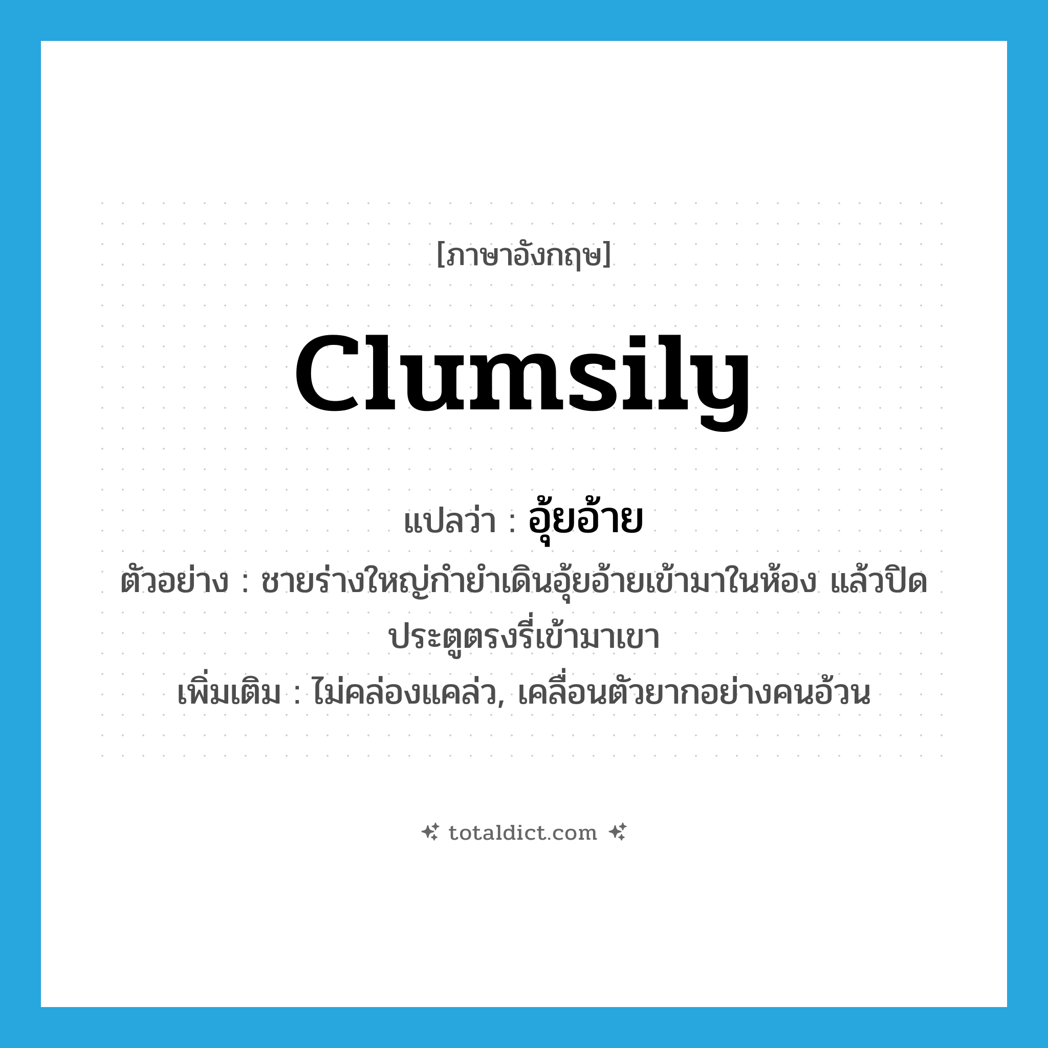 clumsily แปลว่า?, คำศัพท์ภาษาอังกฤษ clumsily แปลว่า อุ้ยอ้าย ประเภท ADV ตัวอย่าง ชายร่างใหญ่กำยำเดินอุ้ยอ้ายเข้ามาในห้อง แล้วปิดประตูตรงรี่เข้ามาเขา เพิ่มเติม ไม่คล่องแคล่ว, เคลื่อนตัวยากอย่างคนอ้วน หมวด ADV