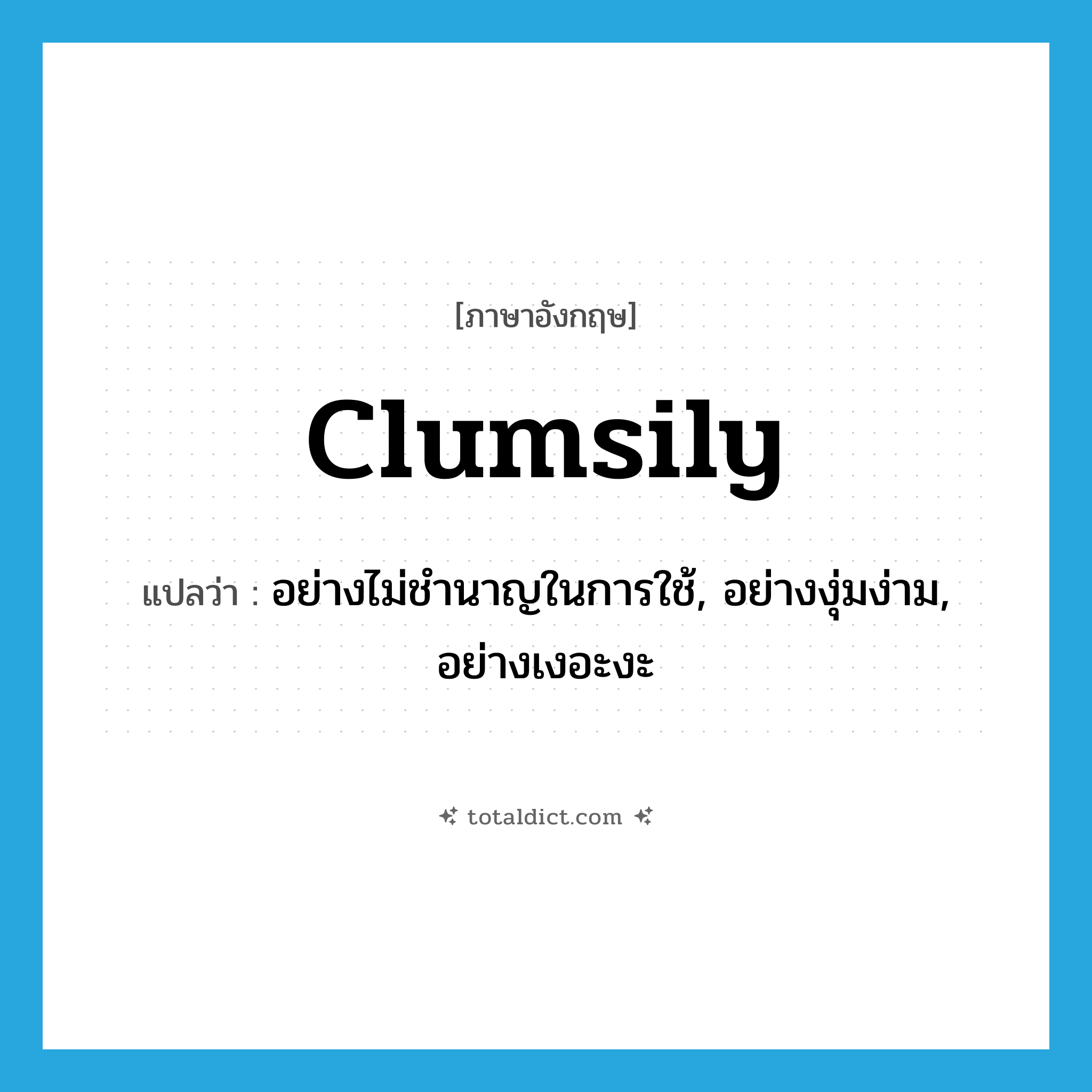 clumsily แปลว่า?, คำศัพท์ภาษาอังกฤษ clumsily แปลว่า อย่างไม่ชำนาญในการใช้, อย่างงุ่มง่าม, อย่างเงอะงะ ประเภท ADV หมวด ADV