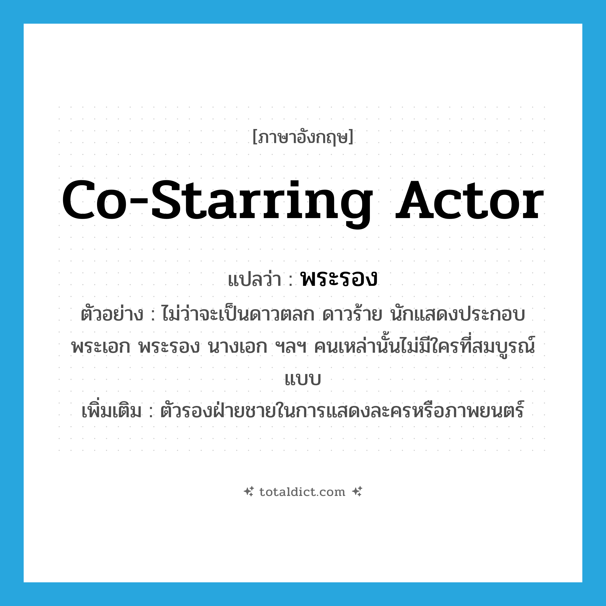 co-starring actor แปลว่า?, คำศัพท์ภาษาอังกฤษ co-starring actor แปลว่า พระรอง ประเภท N ตัวอย่าง ไม่ว่าจะเป็นดาวตลก ดาวร้าย นักแสดงประกอบ พระเอก พระรอง นางเอก ฯลฯ คนเหล่านั้นไม่มีใครที่สมบูรณ์แบบ เพิ่มเติม ตัวรองฝ่ายชายในการแสดงละครหรือภาพยนตร์ หมวด N