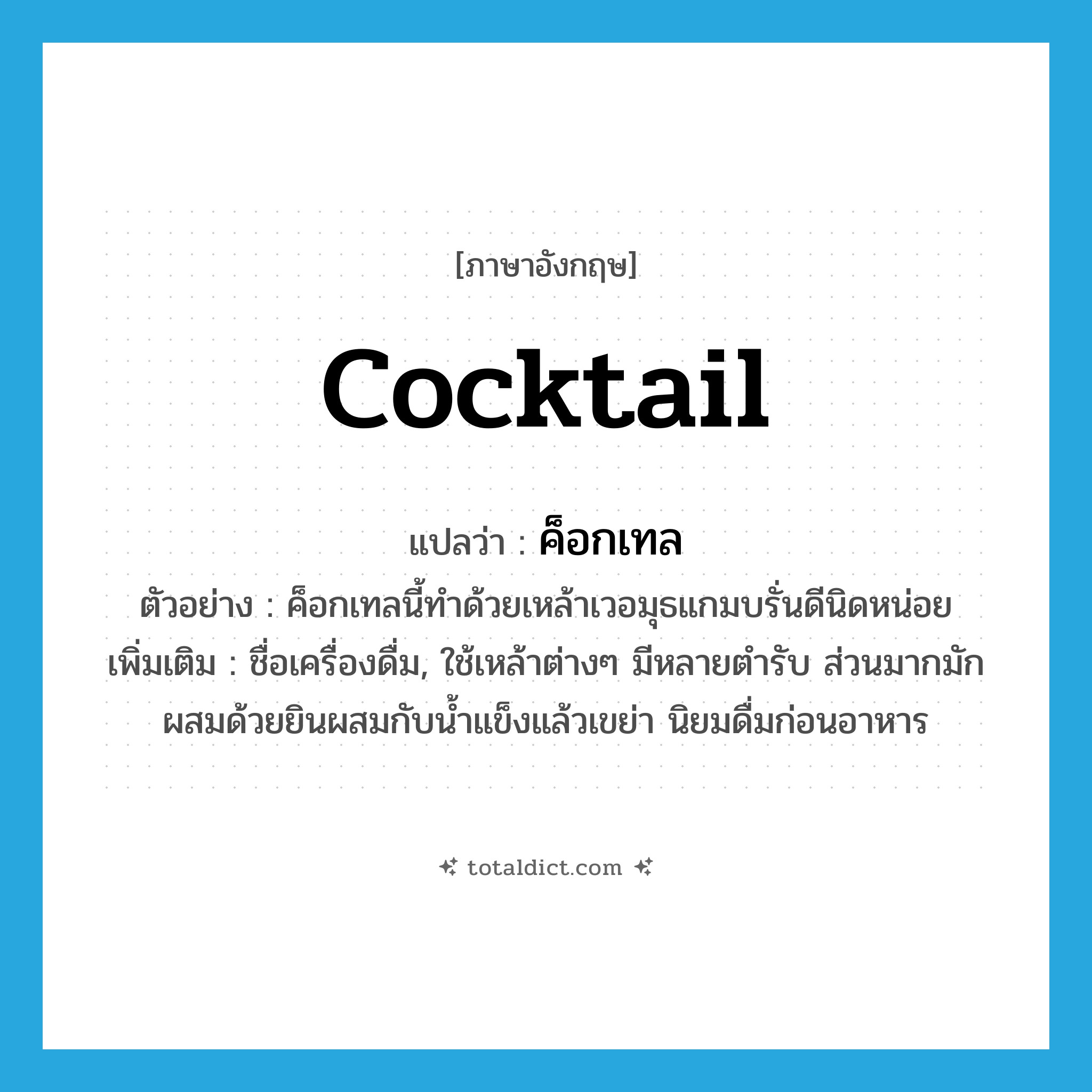 cocktail แปลว่า?, คำศัพท์ภาษาอังกฤษ cocktail แปลว่า ค็อกเทล ประเภท N ตัวอย่าง ค็อกเทลนี้ทำด้วยเหล้าเวอมุธแกมบรั่นดีนิดหน่อย เพิ่มเติม ชื่อเครื่องดื่ม, ใช้เหล้าต่างๆ มีหลายตำรับ ส่วนมากมักผสมด้วยยินผสมกับน้ำแข็งแล้วเขย่า นิยมดื่มก่อนอาหาร หมวด N