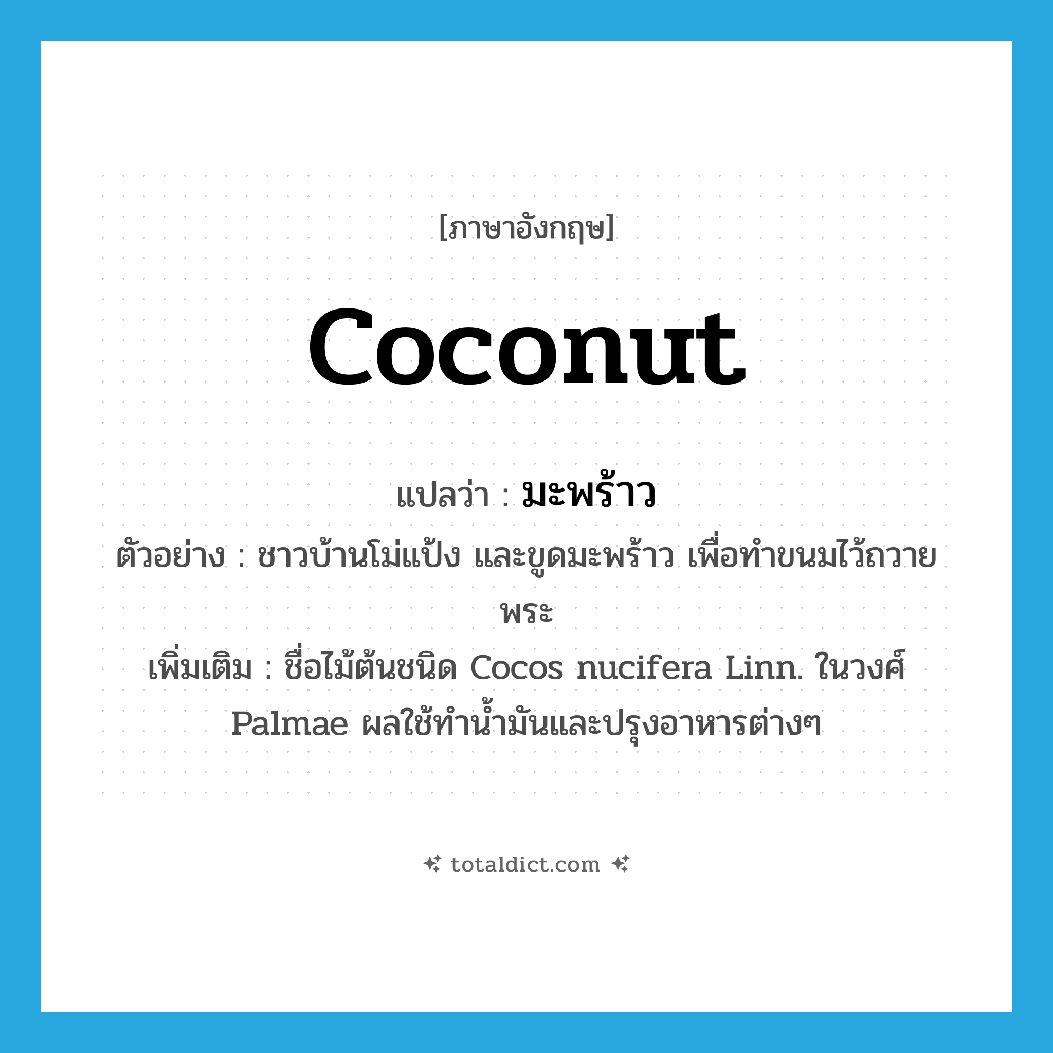 coconut แปลว่า?, คำศัพท์ภาษาอังกฤษ coconut แปลว่า มะพร้าว ประเภท N ตัวอย่าง ชาวบ้านโม่แป้ง และขูดมะพร้าว เพื่อทำขนมไว้ถวายพระ เพิ่มเติม ชื่อไม้ต้นชนิด Cocos nucifera Linn. ในวงศ์ Palmae ผลใช้ทำน้ำมันและปรุงอาหารต่างๆ หมวด N