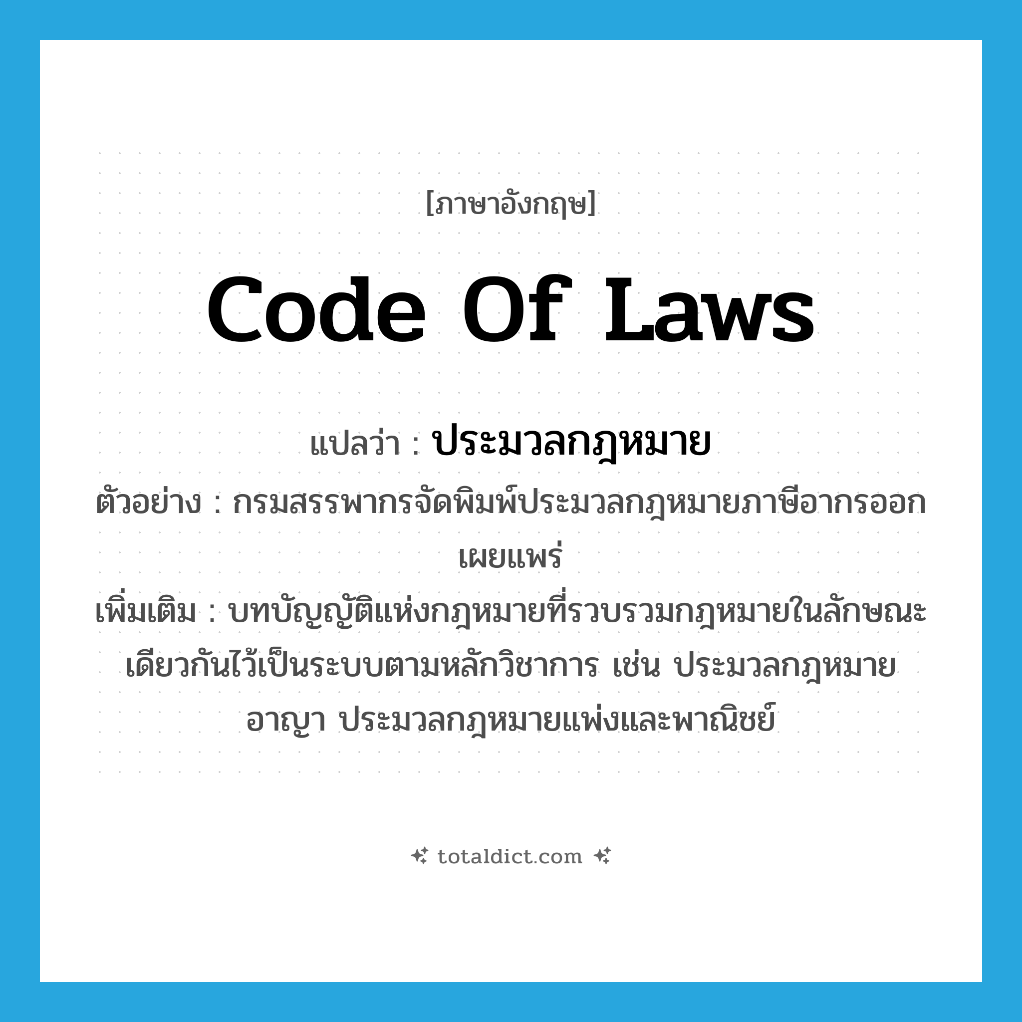 code of laws แปลว่า?, คำศัพท์ภาษาอังกฤษ code of laws แปลว่า ประมวลกฎหมาย ประเภท N ตัวอย่าง กรมสรรพากรจัดพิมพ์ประมวลกฎหมายภาษีอากรออกเผยแพร่ เพิ่มเติม บทบัญญัติแห่งกฎหมายที่รวบรวมกฎหมายในลักษณะเดียวกันไว้เป็นระบบตามหลักวิชาการ เช่น ประมวลกฎหมายอาญา ประมวลกฎหมายแพ่งและพาณิชย์ หมวด N