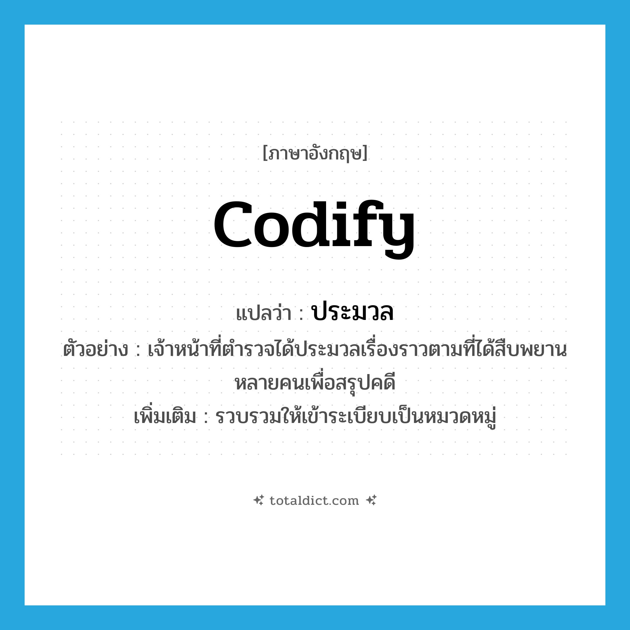 codify แปลว่า?, คำศัพท์ภาษาอังกฤษ codify แปลว่า ประมวล ประเภท V ตัวอย่าง เจ้าหน้าที่ตำรวจได้ประมวลเรื่องราวตามที่ได้สืบพยานหลายคนเพื่อสรุปคดี เพิ่มเติม รวบรวมให้เข้าระเบียบเป็นหมวดหมู่ หมวด V