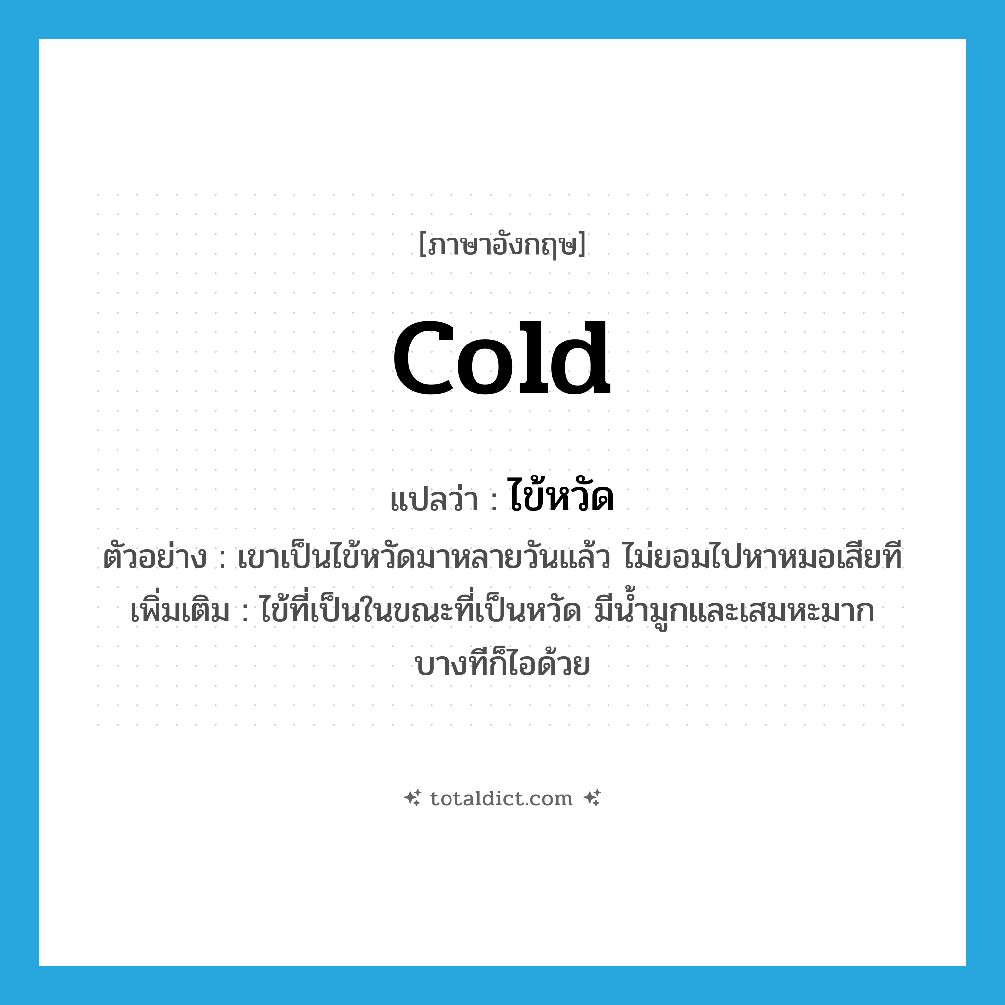 cold แปลว่า?, คำศัพท์ภาษาอังกฤษ cold แปลว่า ไข้หวัด ประเภท N ตัวอย่าง เขาเป็นไข้หวัดมาหลายวันแล้ว ไม่ยอมไปหาหมอเสียที เพิ่มเติม ไข้ที่เป็นในขณะที่เป็นหวัด มีน้ำมูกและเสมหะมาก บางทีก็ไอด้วย หมวด N