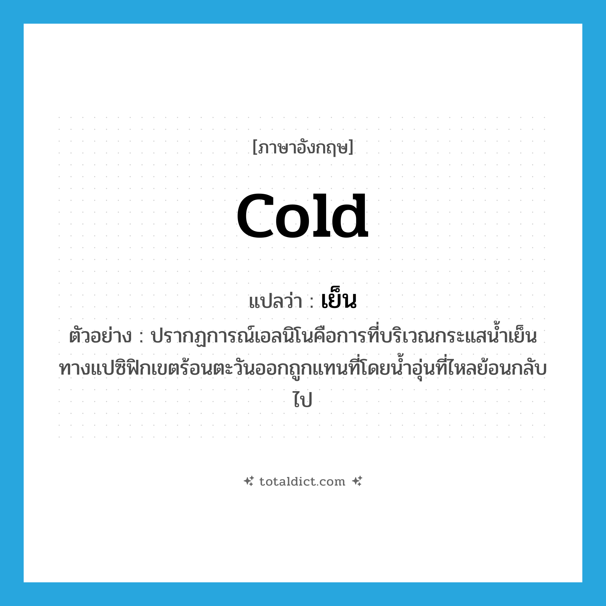 cold แปลว่า?, คำศัพท์ภาษาอังกฤษ cold แปลว่า เย็น ประเภท ADJ ตัวอย่าง ปรากฏการณ์เอลนิโนคือการที่บริเวณกระแสน้ำเย็นทางแปซิฟิกเขตร้อนตะวันออกถูกแทนที่โดยน้ำอุ่นที่ไหลย้อนกลับไป หมวด ADJ