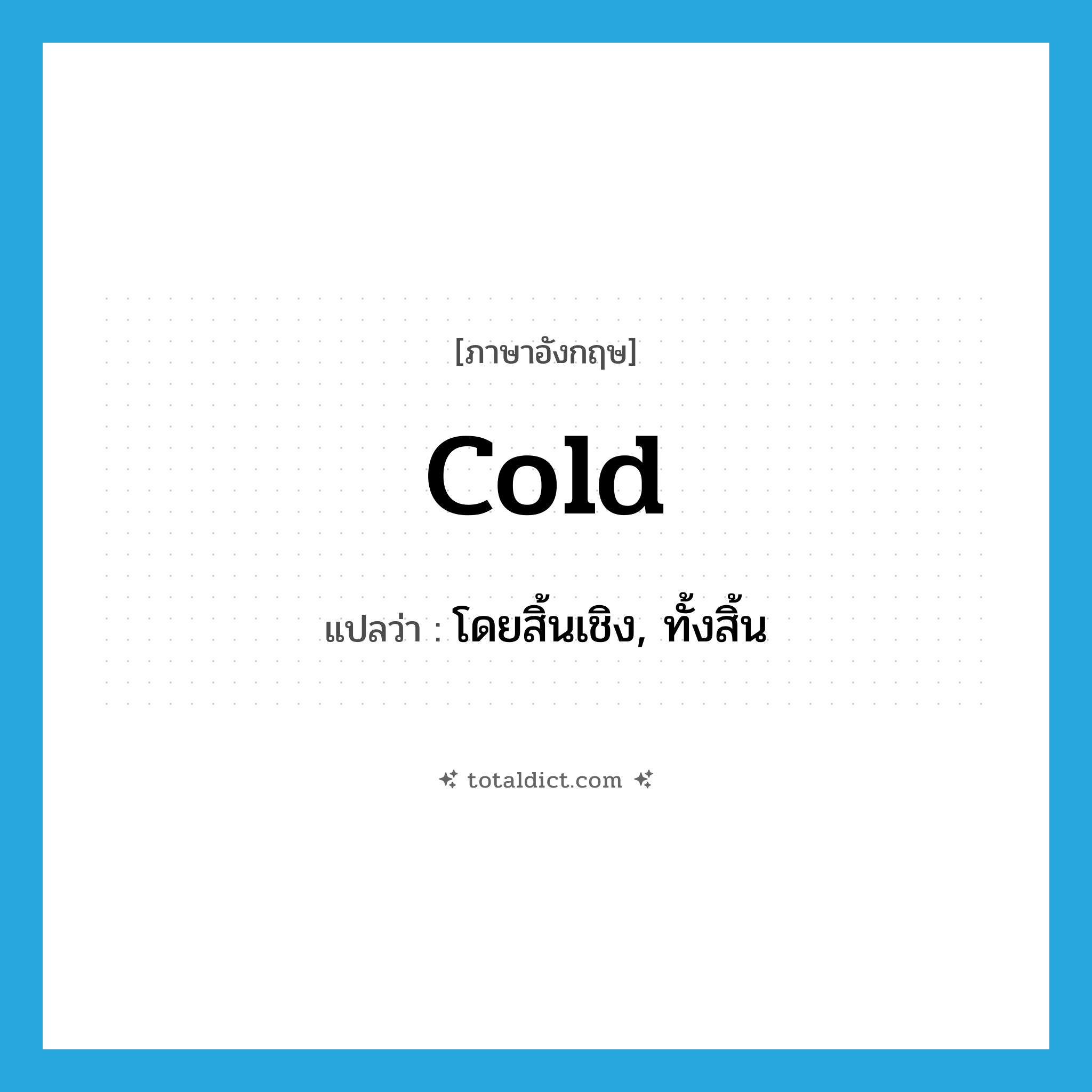 cold แปลว่า?, คำศัพท์ภาษาอังกฤษ cold แปลว่า โดยสิ้นเชิง, ทั้งสิ้น ประเภท ADV หมวด ADV