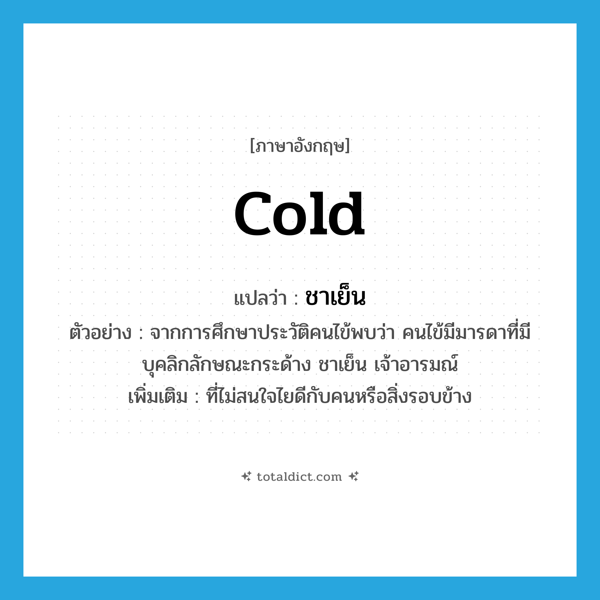 cold แปลว่า?, คำศัพท์ภาษาอังกฤษ cold แปลว่า ชาเย็น ประเภท ADJ ตัวอย่าง จากการศึกษาประวัติคนไข้พบว่า คนไข้มีมารดาที่มีบุคลิกลักษณะกระด้าง ชาเย็น เจ้าอารมณ์ เพิ่มเติม ที่ไม่สนใจไยดีกับคนหรือสิ่งรอบข้าง หมวด ADJ