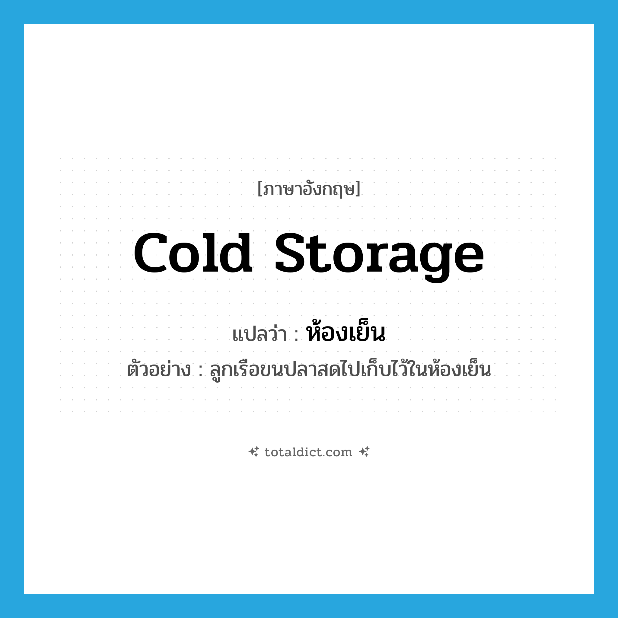 cold storage แปลว่า?, คำศัพท์ภาษาอังกฤษ cold storage แปลว่า ห้องเย็น ประเภท N ตัวอย่าง ลูกเรือขนปลาสดไปเก็บไว้ในห้องเย็น หมวด N