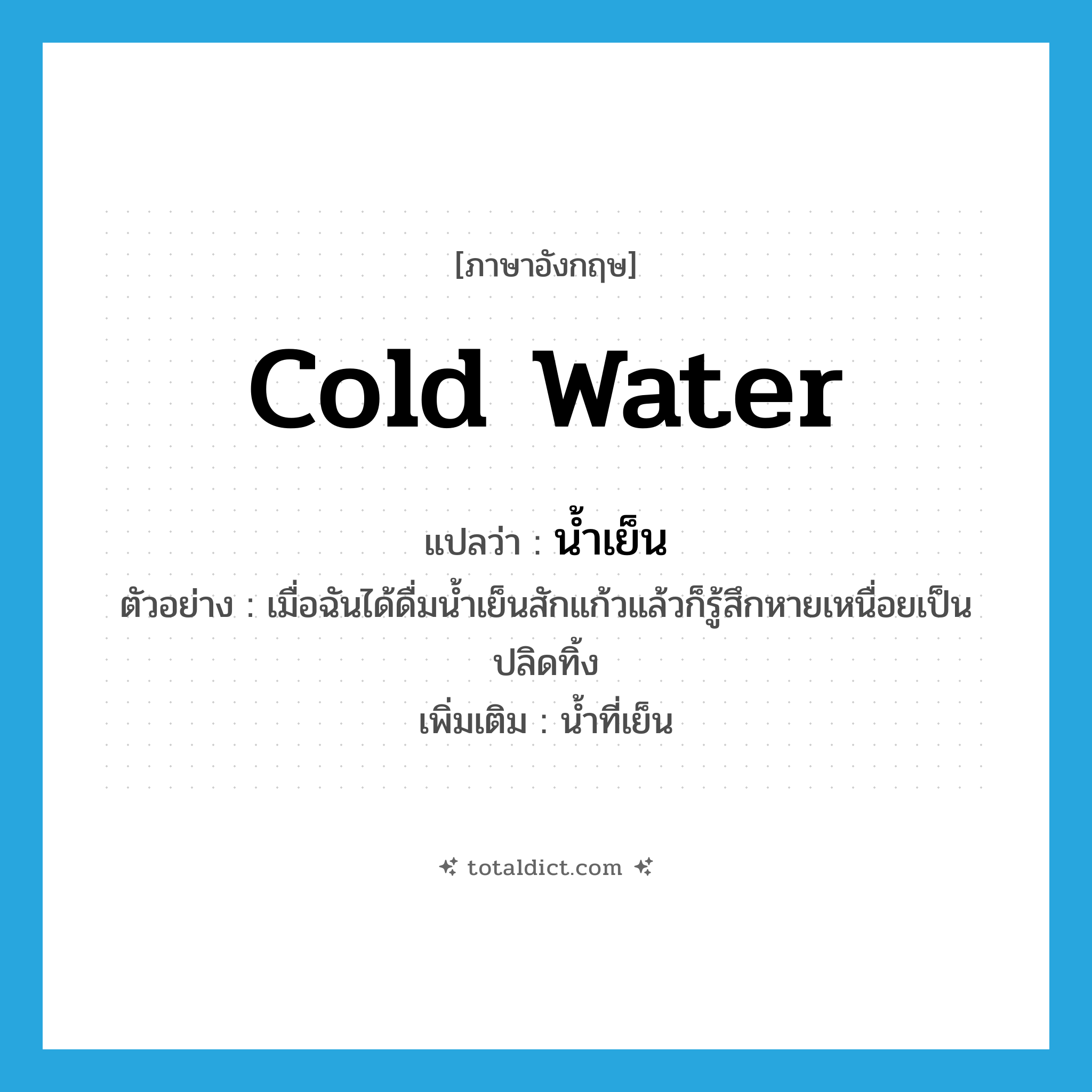 cold water แปลว่า?, คำศัพท์ภาษาอังกฤษ cold water แปลว่า น้ำเย็น ประเภท N ตัวอย่าง เมื่อฉันได้ดื่มน้ำเย็นสักแก้วแล้วก็รู้สึกหายเหนื่อยเป็นปลิดทิ้ง เพิ่มเติม น้ำที่เย็น หมวด N