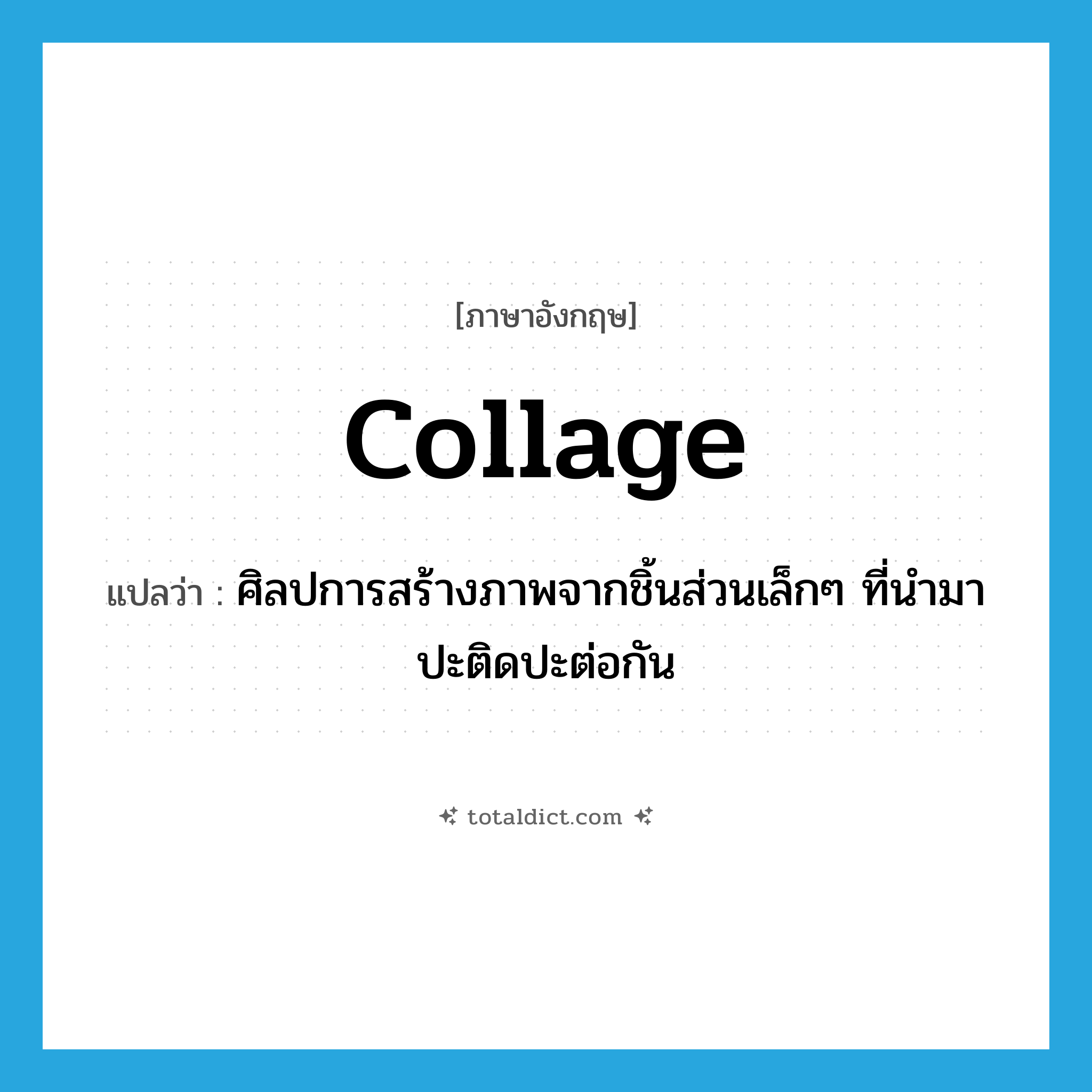 collage แปลว่า?, คำศัพท์ภาษาอังกฤษ collage แปลว่า ศิลปการสร้างภาพจากชิ้นส่วนเล็กๆ ที่นำมาปะติดปะต่อกัน ประเภท N หมวด N