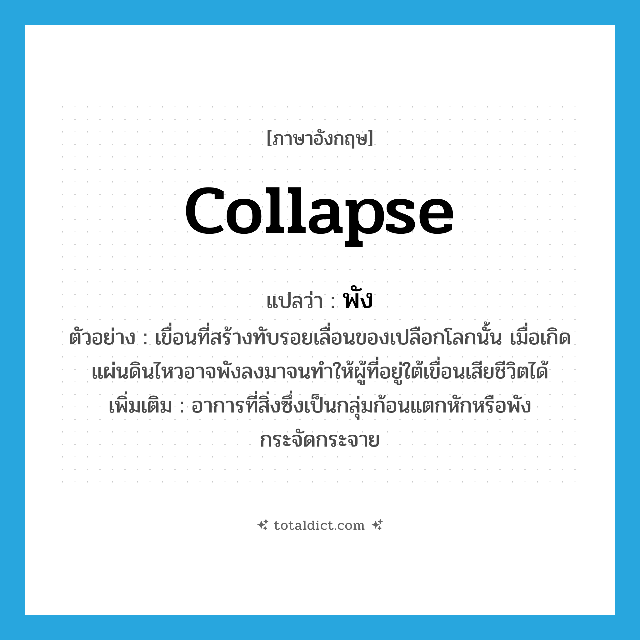 collapse แปลว่า?, คำศัพท์ภาษาอังกฤษ collapse แปลว่า พัง ประเภท V ตัวอย่าง เขื่อนที่สร้างทับรอยเลื่อนของเปลือกโลกนั้น เมื่อเกิดแผ่นดินไหวอาจพังลงมาจนทำให้ผู้ที่อยู่ใต้เขื่อนเสียชีวิตได้ เพิ่มเติม อาการที่สิ่งซึ่งเป็นกลุ่มก้อนแตกหักหรือพังกระจัดกระจาย หมวด V