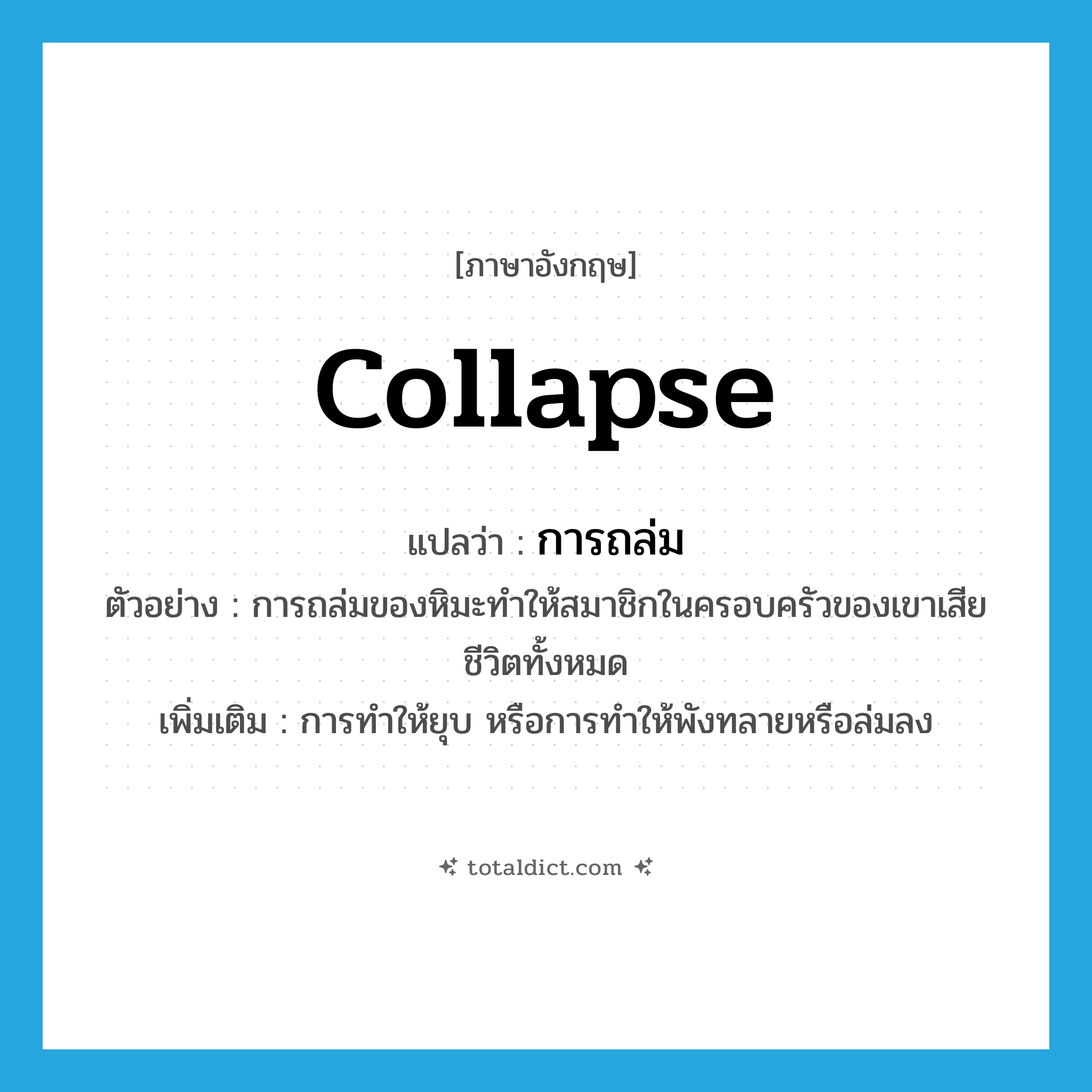 collapse แปลว่า?, คำศัพท์ภาษาอังกฤษ collapse แปลว่า การถล่ม ประเภท N ตัวอย่าง การถล่มของหิมะทำให้สมาชิกในครอบครัวของเขาเสียชีวิตทั้งหมด เพิ่มเติม การทำให้ยุบ หรือการทำให้พังทลายหรือล่มลง หมวด N