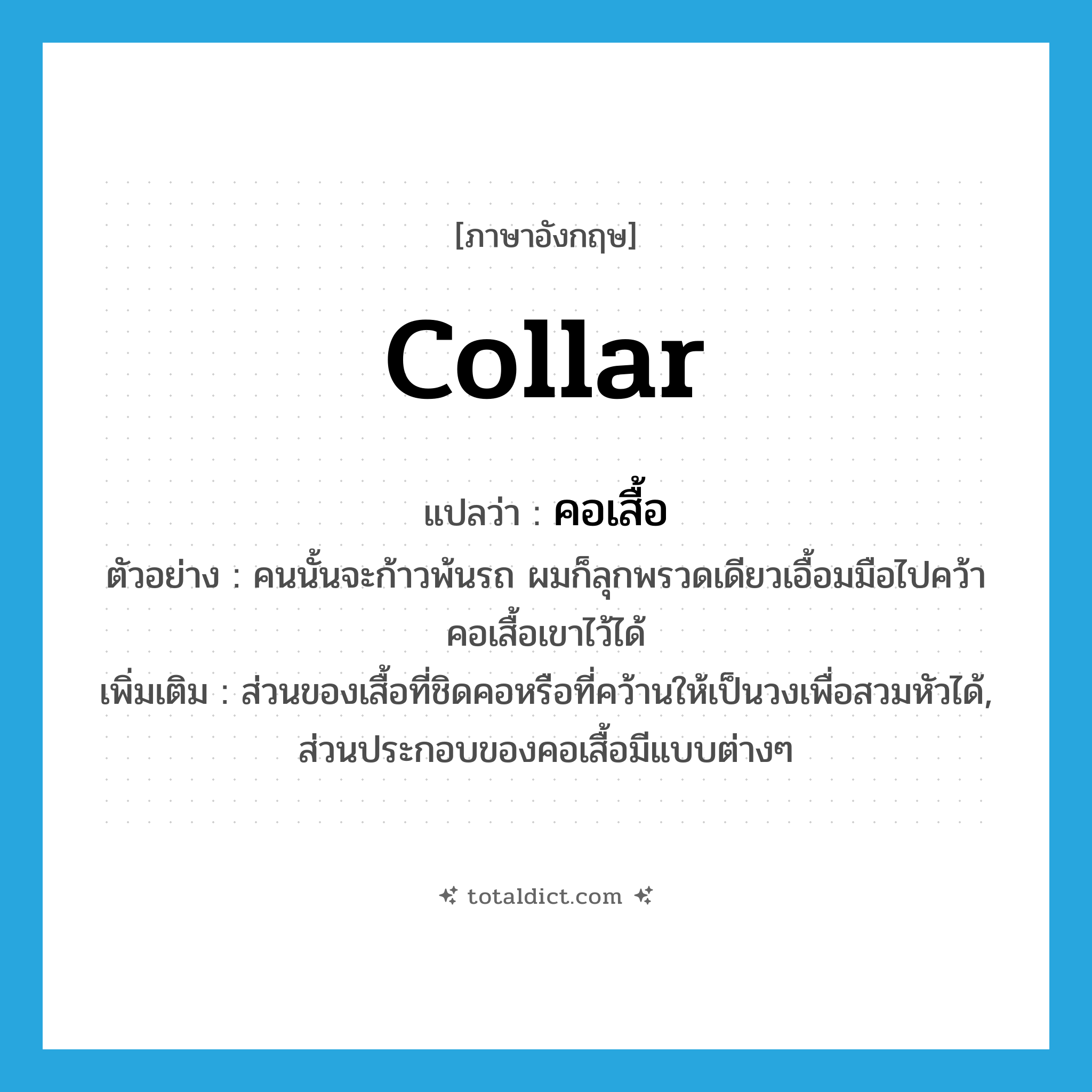 collar แปลว่า?, คำศัพท์ภาษาอังกฤษ collar แปลว่า คอเสื้อ ประเภท N ตัวอย่าง คนนั้นจะก้าวพ้นรถ ผมก็ลุกพรวดเดียวเอื้อมมือไปคว้าคอเสื้อเขาไว้ได้ เพิ่มเติม ส่วนของเสื้อที่ชิดคอหรือที่คว้านให้เป็นวงเพื่อสวมหัวได้, ส่วนประกอบของคอเสื้อมีแบบต่างๆ หมวด N