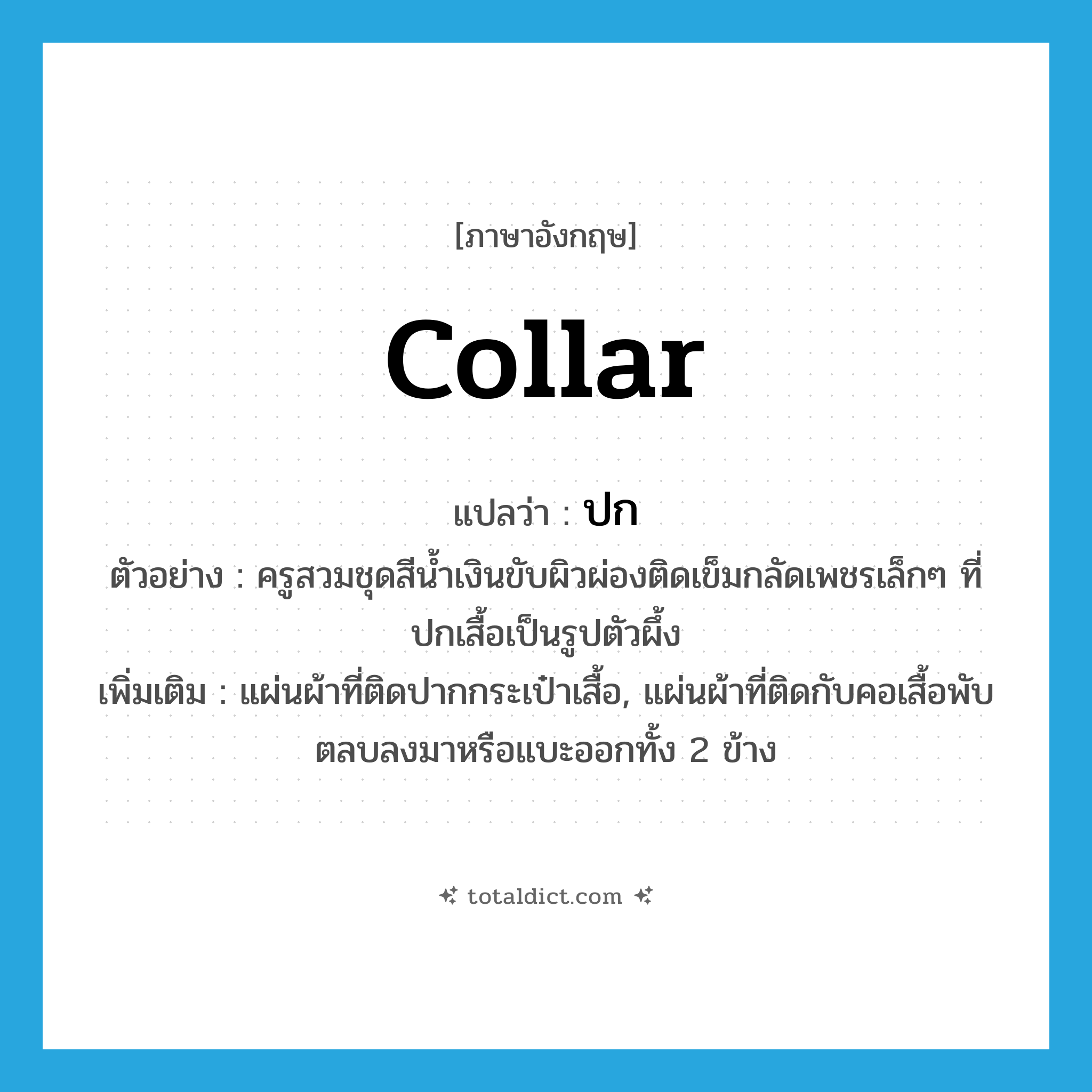 collar แปลว่า?, คำศัพท์ภาษาอังกฤษ collar แปลว่า ปก ประเภท N ตัวอย่าง ครูสวมชุดสีน้ำเงินขับผิวผ่องติดเข็มกลัดเพชรเล็กๆ ที่ปกเสื้อเป็นรูปตัวผึ้ง เพิ่มเติม แผ่นผ้าที่ติดปากกระเป๋าเสื้อ, แผ่นผ้าที่ติดกับคอเสื้อพับตลบลงมาหรือแบะออกทั้ง 2 ข้าง หมวด N