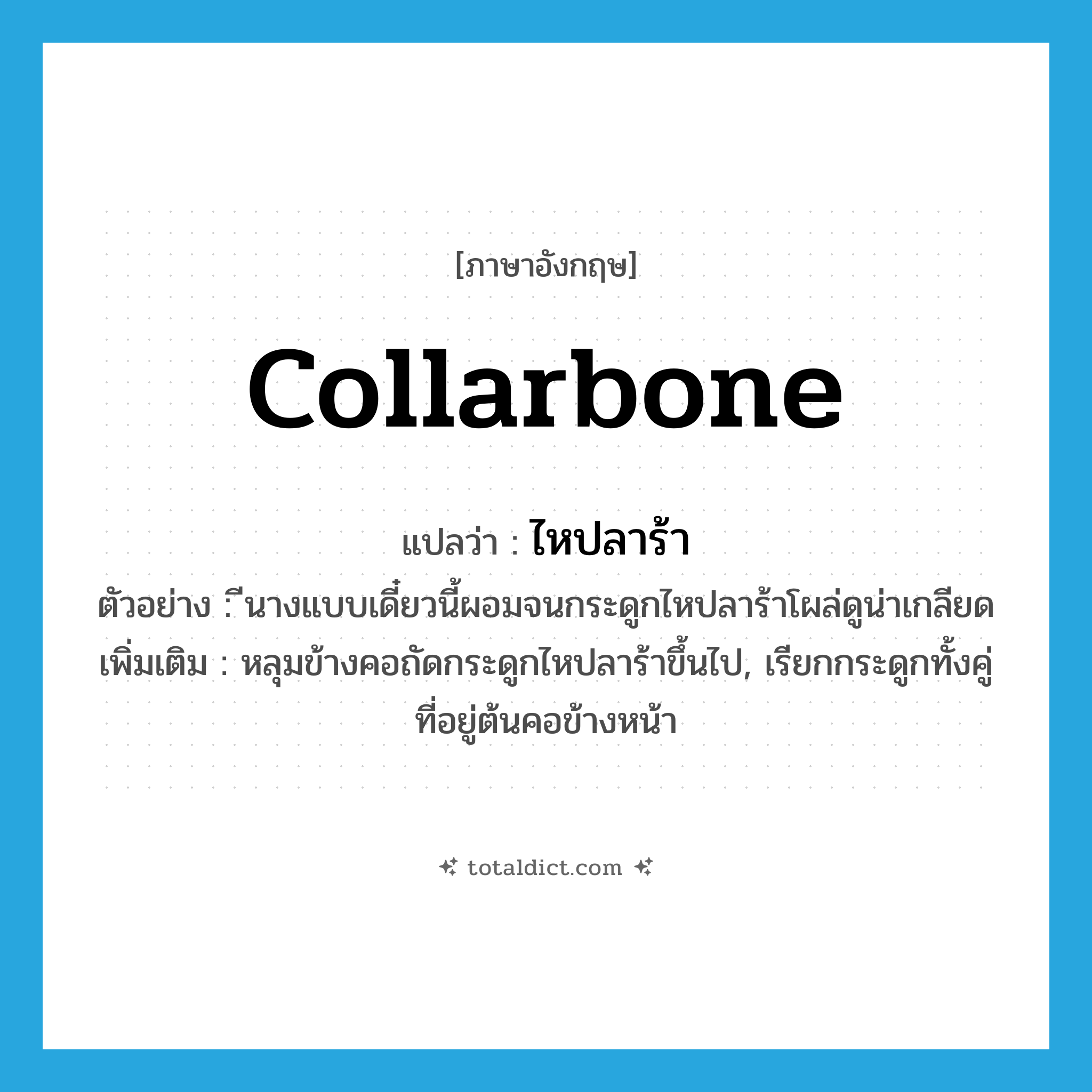 collarbone แปลว่า?, คำศัพท์ภาษาอังกฤษ collarbone แปลว่า ไหปลาร้า ประเภท N ตัวอย่าง ีนางแบบเดี๋ยวนี้ผอมจนกระดูกไหปลาร้าโผล่ดูน่าเกลียด เพิ่มเติม หลุมข้างคอถัดกระดูกไหปลาร้าขึ้นไป, เรียกกระดูกทั้งคู่ที่อยู่ต้นคอข้างหน้า หมวด N