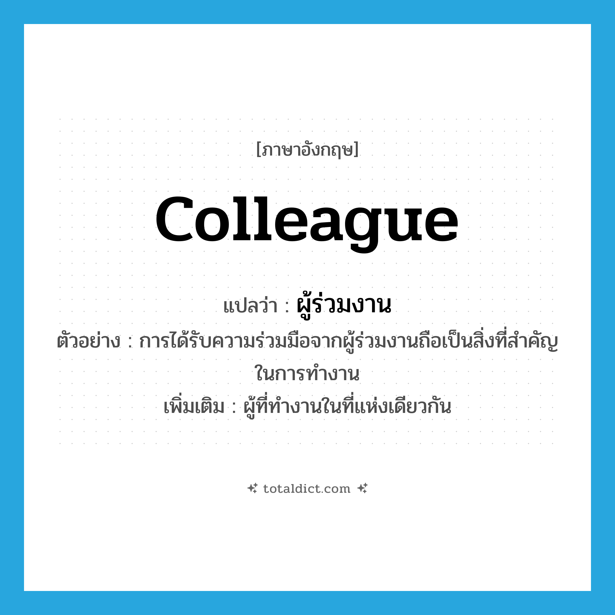 colleague แปลว่า?, คำศัพท์ภาษาอังกฤษ colleague แปลว่า ผู้ร่วมงาน ประเภท N ตัวอย่าง การได้รับความร่วมมือจากผู้ร่วมงานถือเป็นสิ่งที่สำคัญในการทำงาน เพิ่มเติม ผู้ที่ทำงานในที่แห่งเดียวกัน หมวด N