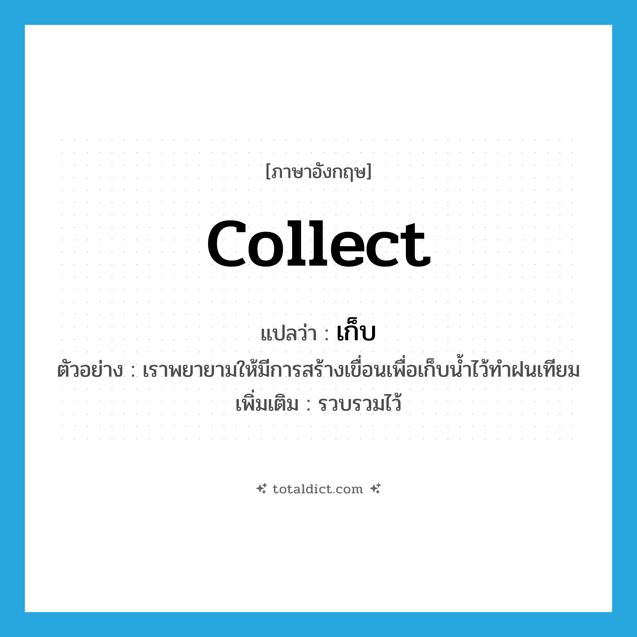 collect แปลว่า?, คำศัพท์ภาษาอังกฤษ collect แปลว่า เก็บ ประเภท V ตัวอย่าง เราพยายามให้มีการสร้างเขื่อนเพื่อเก็บน้ำไว้ทำฝนเทียม เพิ่มเติม รวบรวมไว้ หมวด V