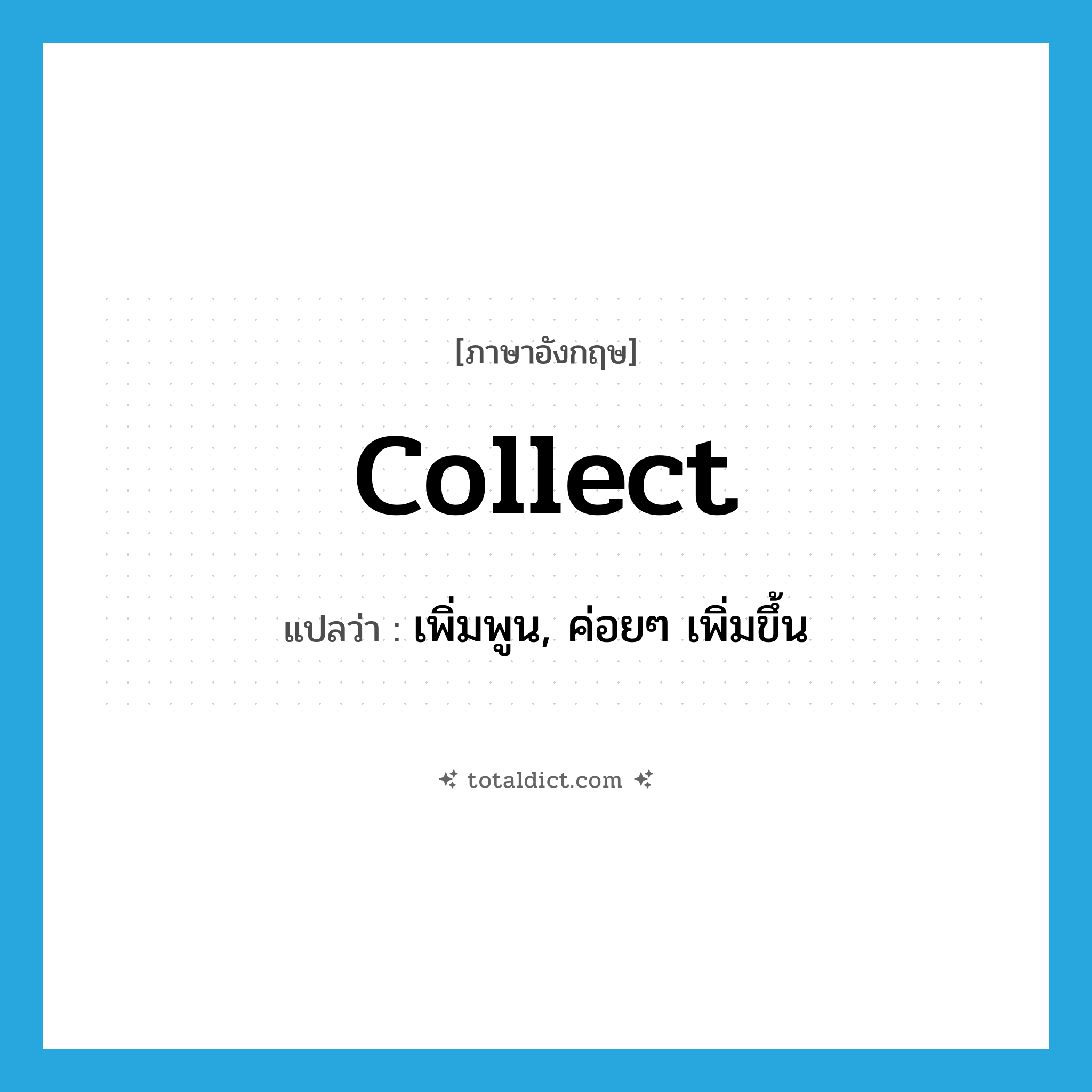 collect แปลว่า?, คำศัพท์ภาษาอังกฤษ collect แปลว่า เพิ่มพูน, ค่อยๆ เพิ่มขึ้น ประเภท VI หมวด VI