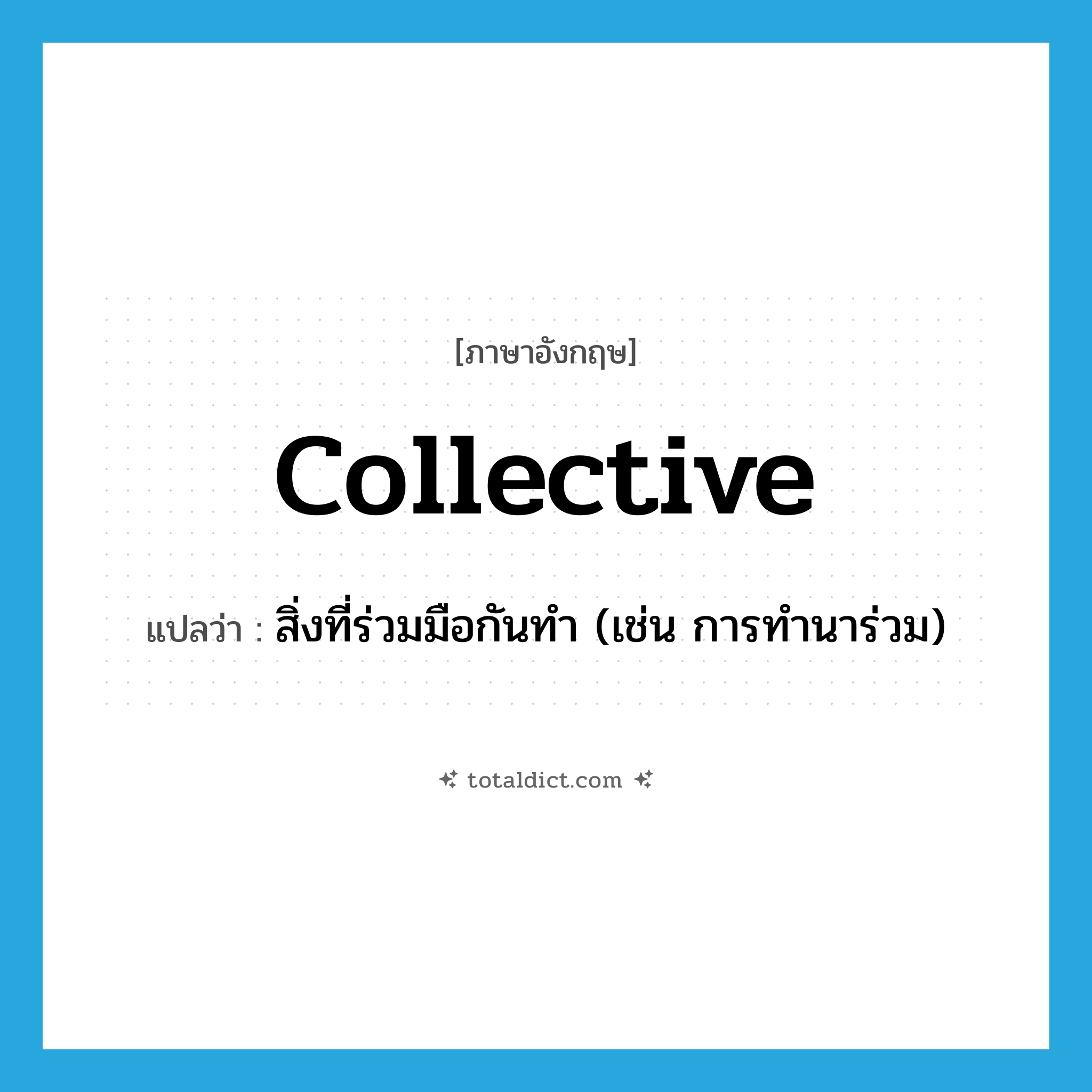 collective แปลว่า?, คำศัพท์ภาษาอังกฤษ collective แปลว่า สิ่งที่ร่วมมือกันทำ (เช่น การทำนาร่วม) ประเภท N หมวด N