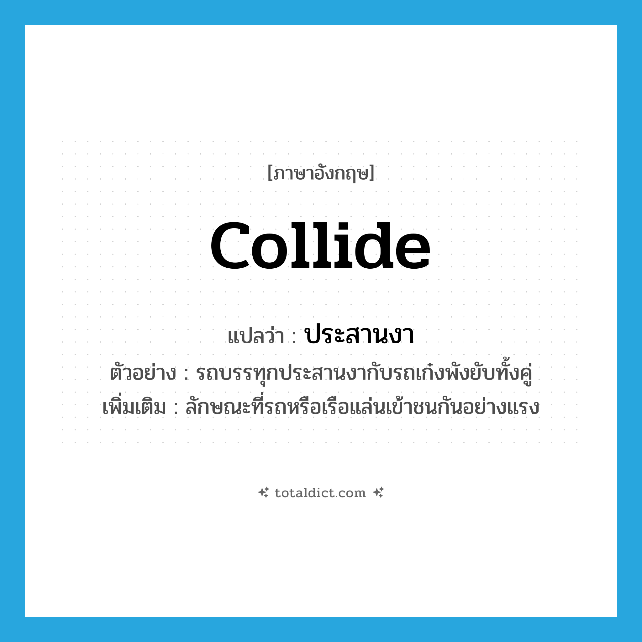 collide แปลว่า?, คำศัพท์ภาษาอังกฤษ collide แปลว่า ประสานงา ประเภท V ตัวอย่าง รถบรรทุกประสานงากับรถเก๋งพังยับทั้งคู่ เพิ่มเติม ลักษณะที่รถหรือเรือแล่นเข้าชนกันอย่างแรง หมวด V