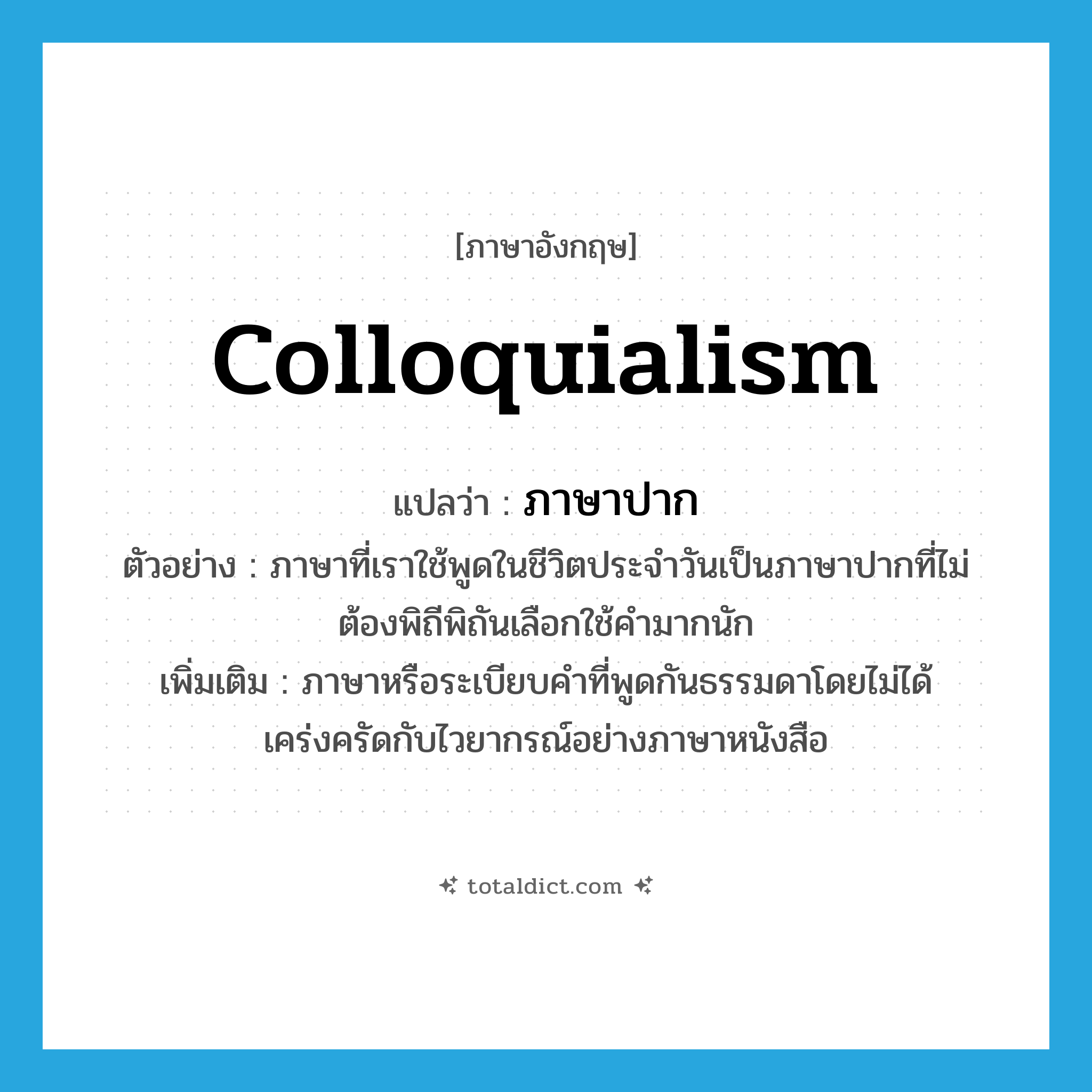 colloquialism แปลว่า?, คำศัพท์ภาษาอังกฤษ colloquialism แปลว่า ภาษาปาก ประเภท N ตัวอย่าง ภาษาที่เราใช้พูดในชีวิตประจำวันเป็นภาษาปากที่ไม่ต้องพิถีพิถันเลือกใช้คำมากนัก เพิ่มเติม ภาษาหรือระเบียบคำที่พูดกันธรรมดาโดยไม่ได้เคร่งครัดกับไวยากรณ์อย่างภาษาหนังสือ หมวด N