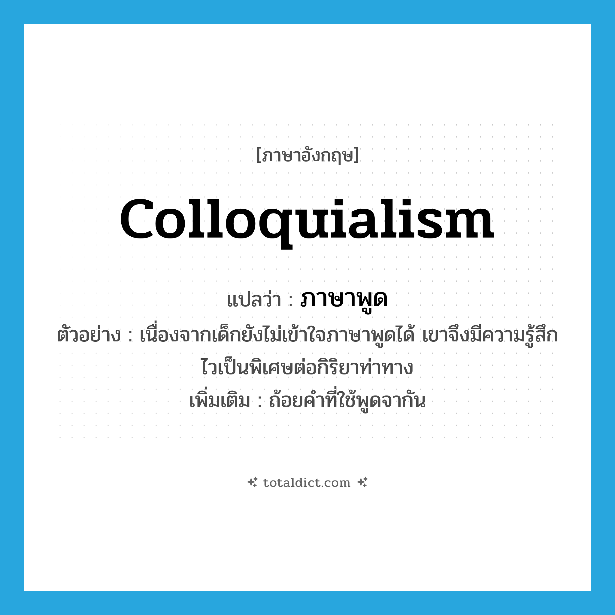 colloquialism แปลว่า?, คำศัพท์ภาษาอังกฤษ colloquialism แปลว่า ภาษาพูด ประเภท N ตัวอย่าง เนื่องจากเด็กยังไม่เข้าใจภาษาพูดได้ เขาจึงมีความรู้สึกไวเป็นพิเศษต่อกิริยาท่าทาง เพิ่มเติม ถ้อยคำที่ใช้พูดจากัน หมวด N