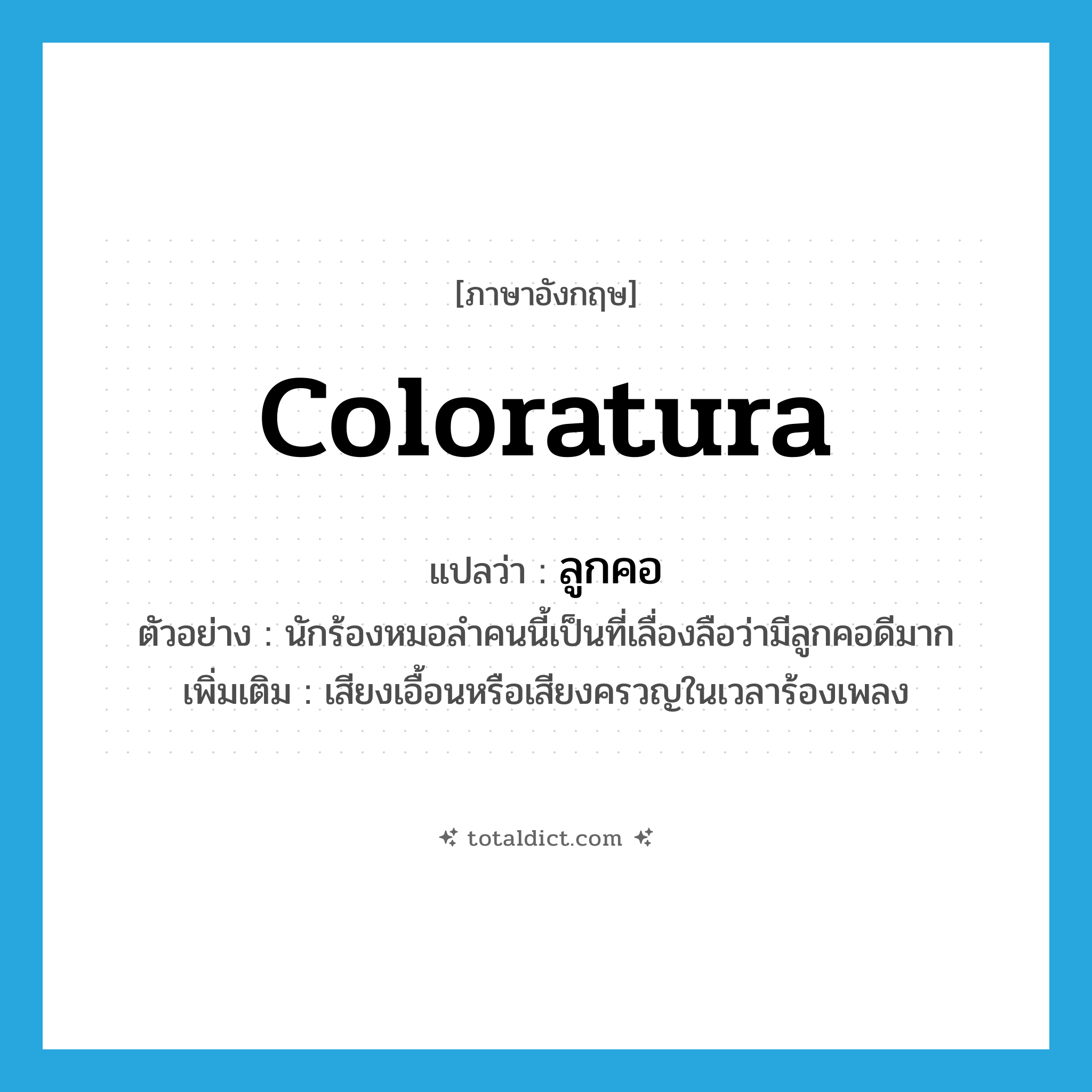 coloratura แปลว่า?, คำศัพท์ภาษาอังกฤษ coloratura แปลว่า ลูกคอ ประเภท N ตัวอย่าง นักร้องหมอลำคนนี้เป็นที่เลื่องลือว่ามีลูกคอดีมาก เพิ่มเติม เสียงเอื้อนหรือเสียงครวญในเวลาร้องเพลง หมวด N